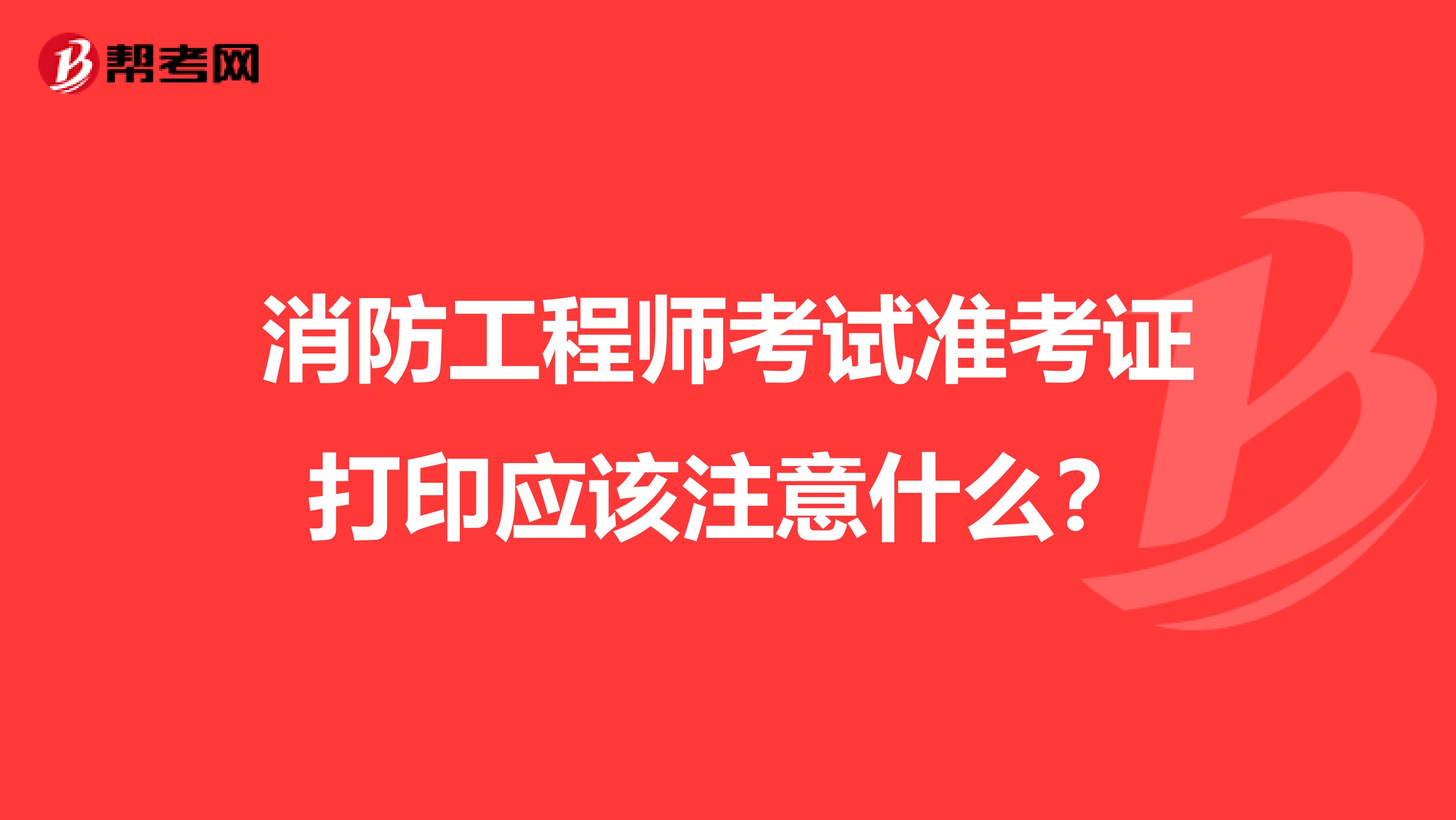 消防工程师考试准考证打印应该注意什么？