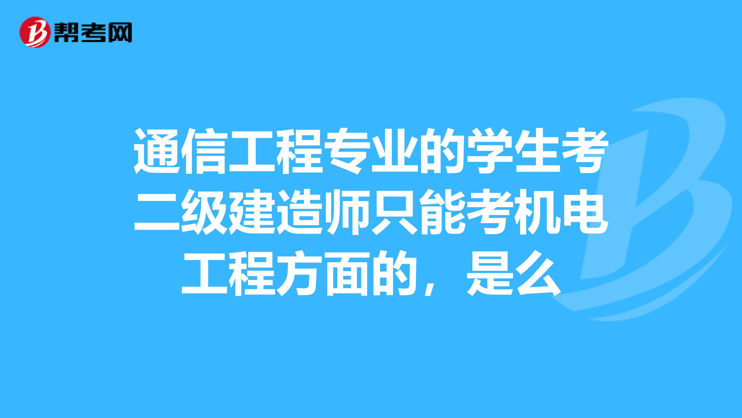 通信工程专业的学生考二级建造师只能考机电工程方面的，是么