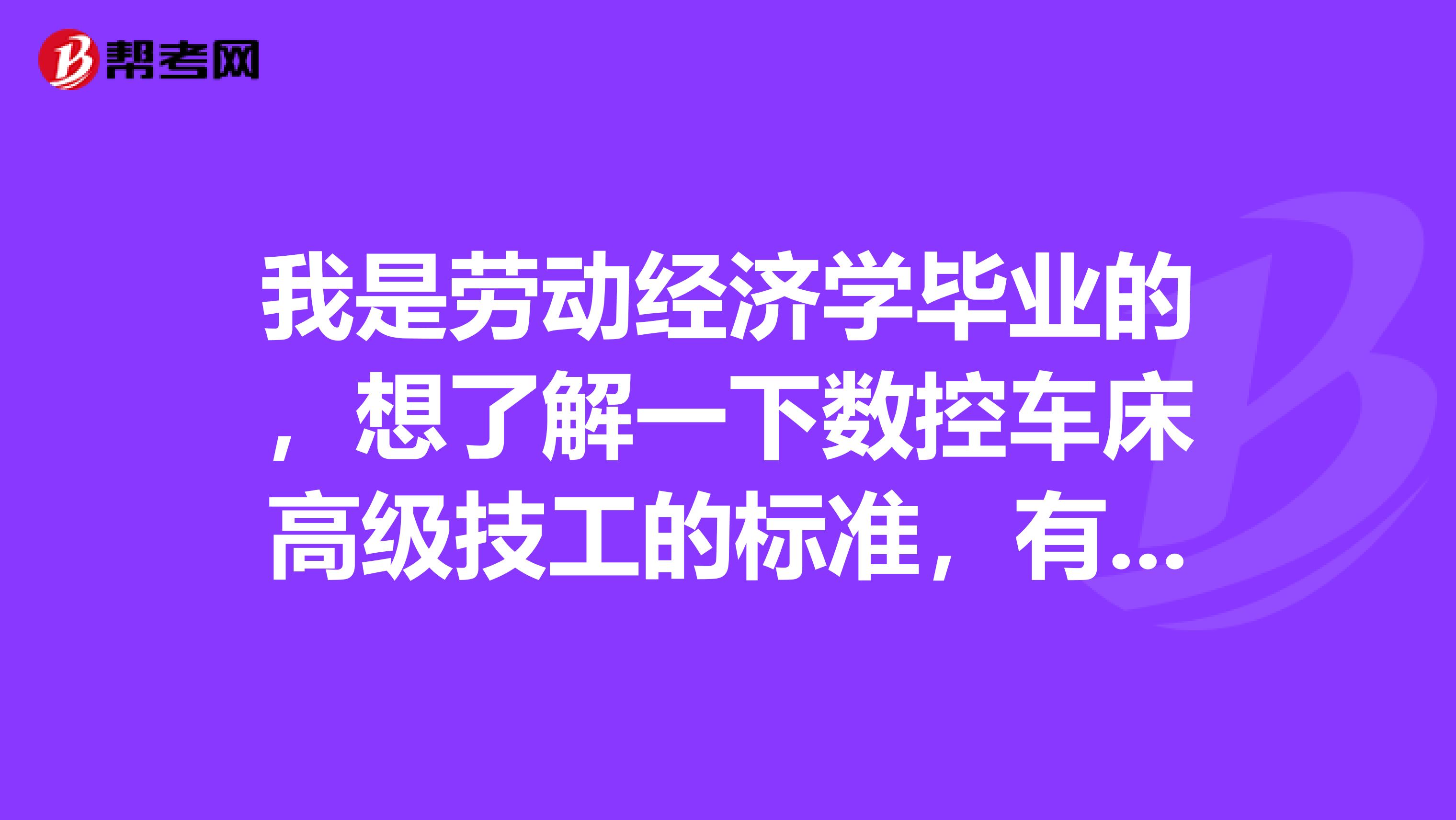 我是劳动经济学毕业的,想了解一下数控车床高级技工的标准,有谁知道的吗?