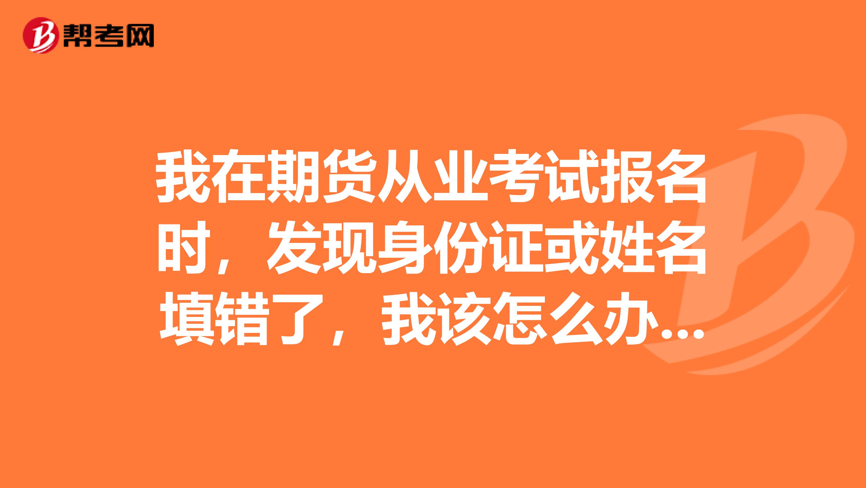 我在期货从业考试报名时，发现身份证或姓名填错了，我该怎么办？ 
