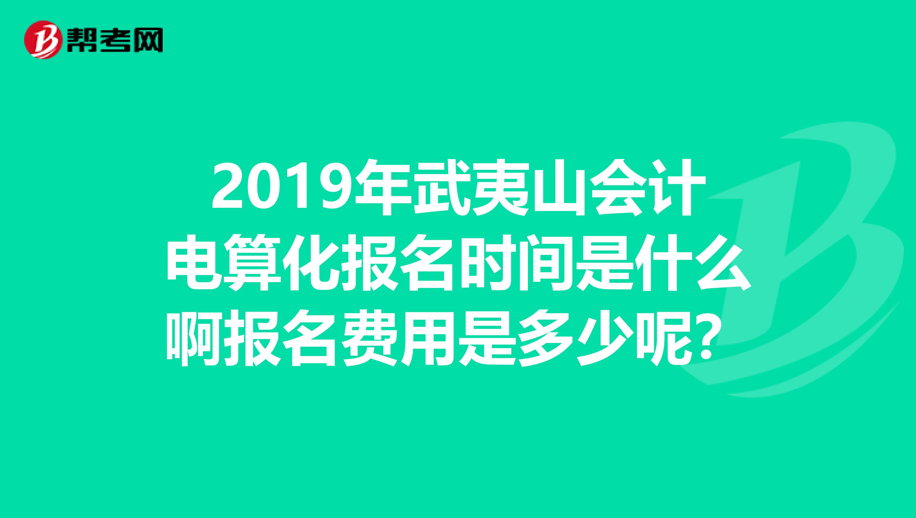 2019年武夷山会计电算化报名时间是什么啊报名费用是多少呢？