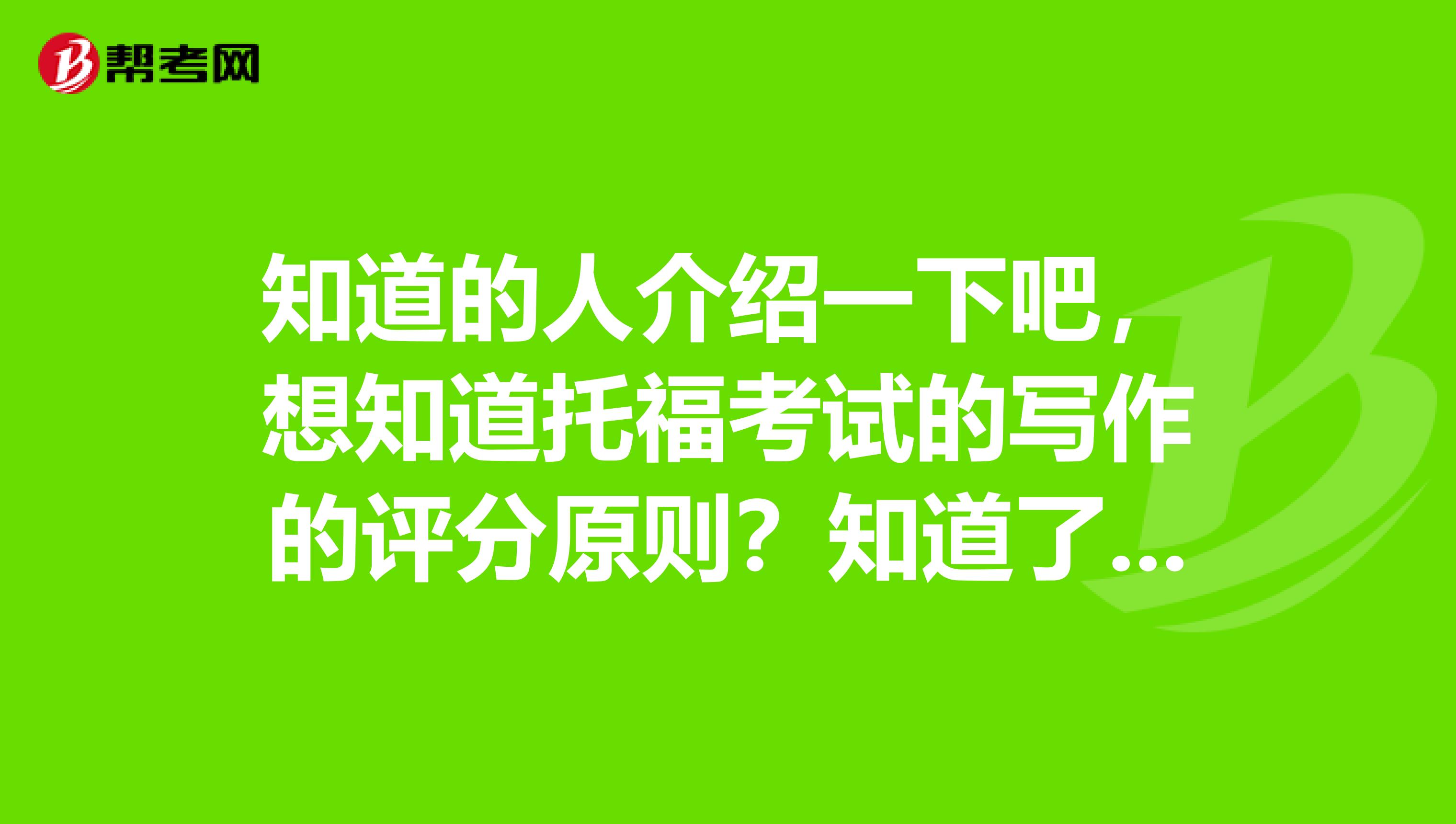 知道的人介紹一下吧，想知道托?？荚嚨膶懽鞯脑u分原則？知道了會提高分?jǐn)?shù)吧！