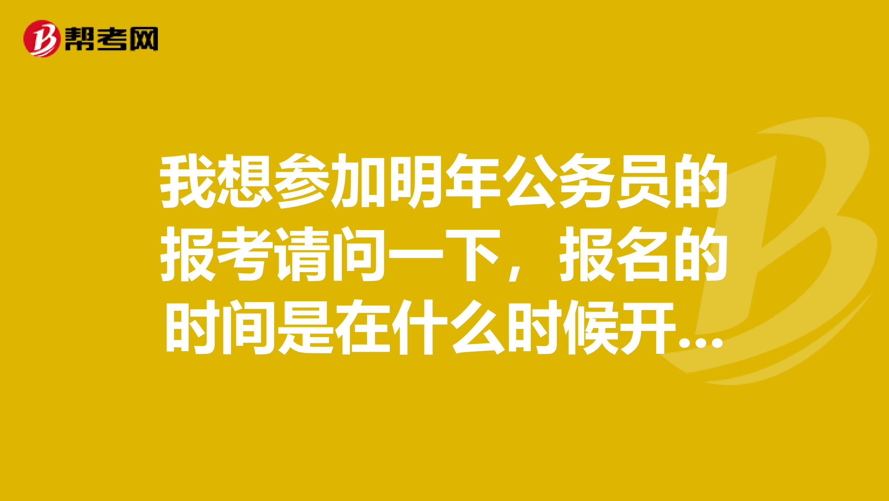 我想参加明年公务员的报考请问一下,报名的时间是在什么时候开始呀!谢谢啦