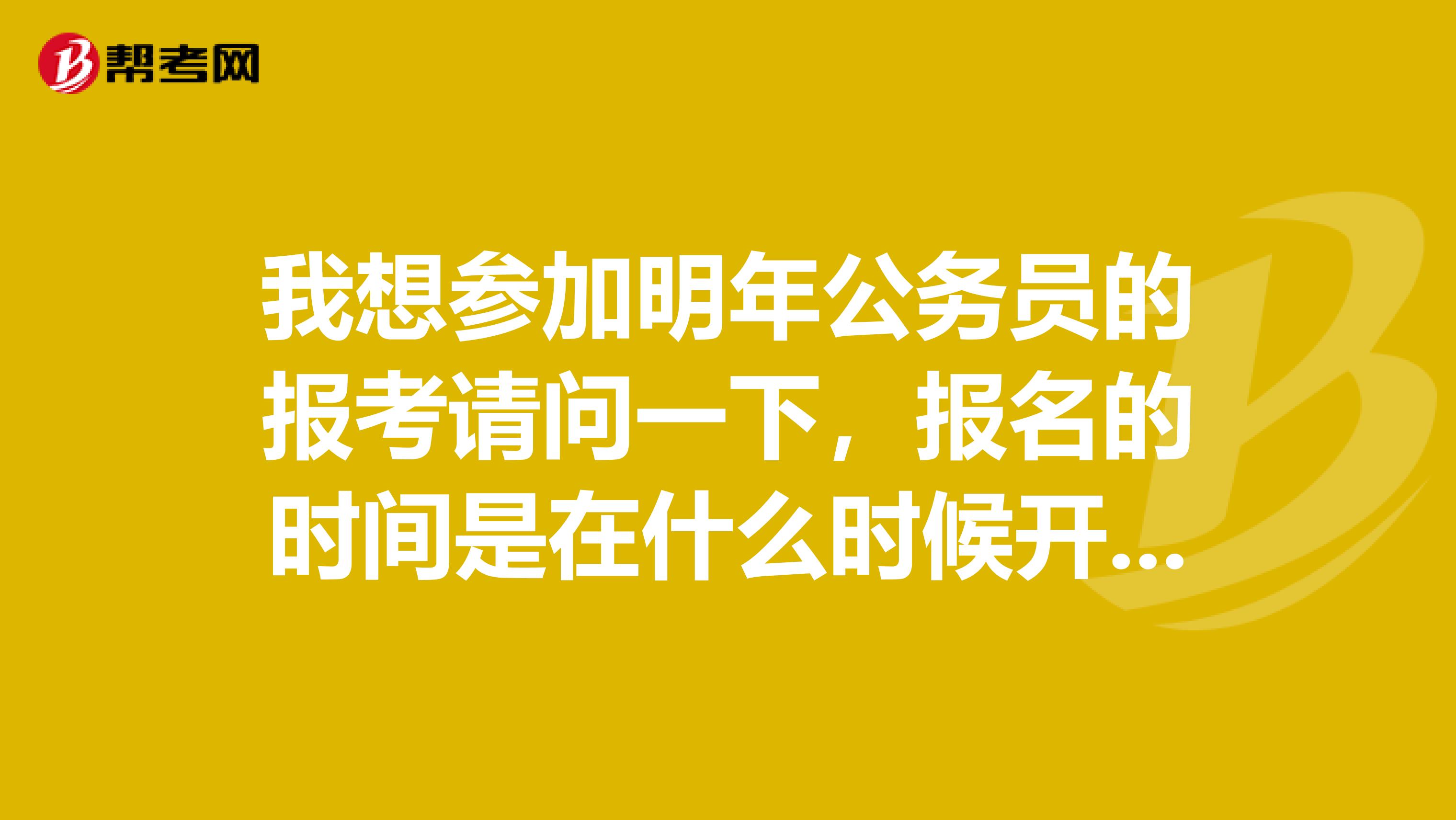 我想参加明年公务员的报考请问一下，报名的时间是在什么时候开始呀！谢谢啦