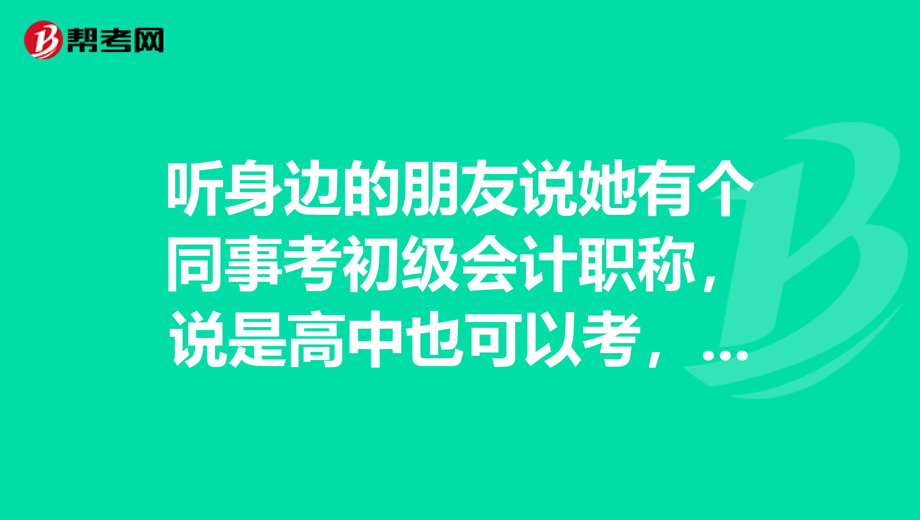 听身边的朋友说她有个同事考初级会计职称,说是高中也可以考,是不是哦?