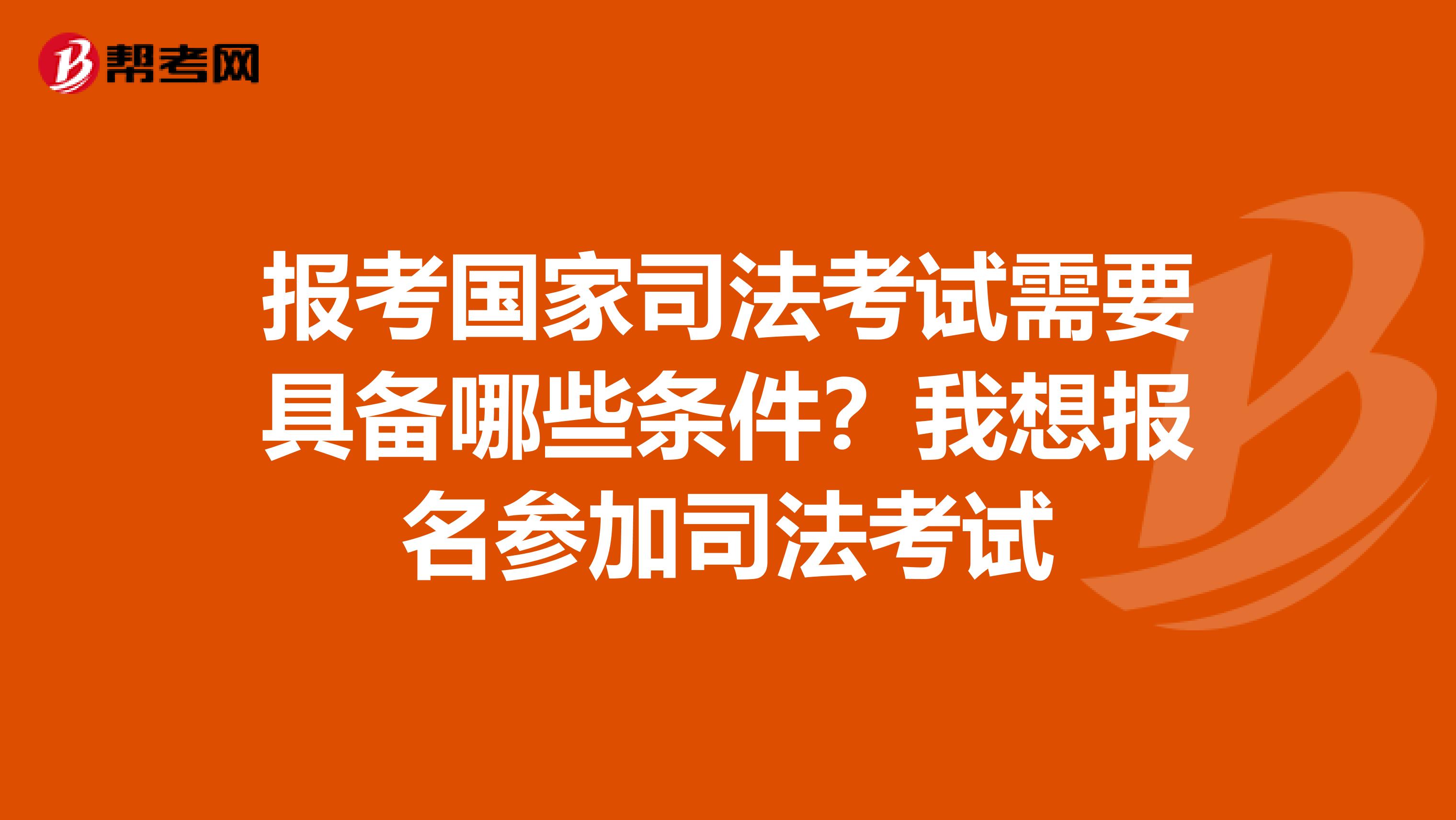 报考国家司法考试需要具备哪些条件?我想报名参加司法考试