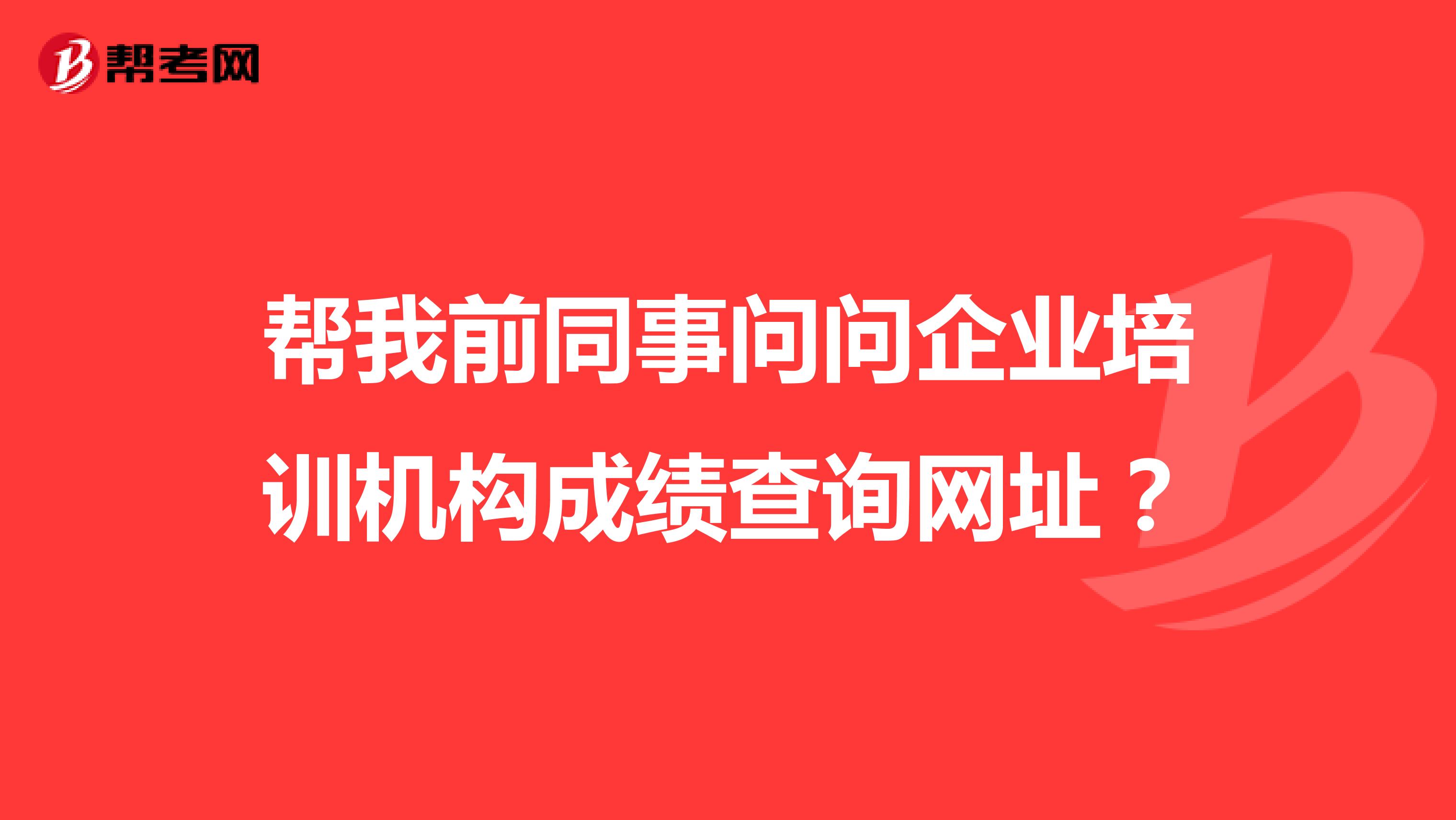 帮我前同事问问企业培训机构成绩查询网址？