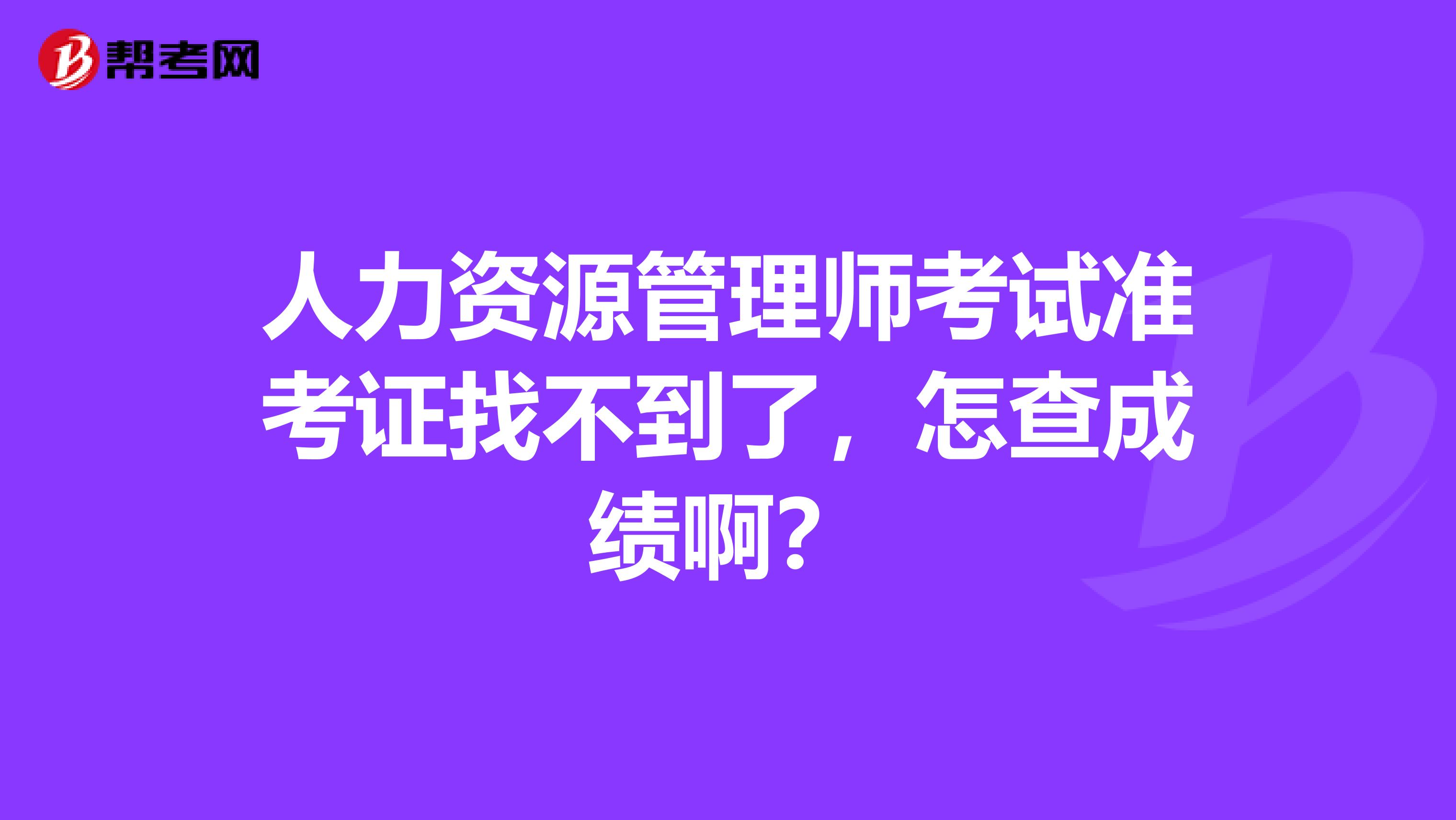 人力资源管理师考试准考证找不到了，怎查成绩啊？