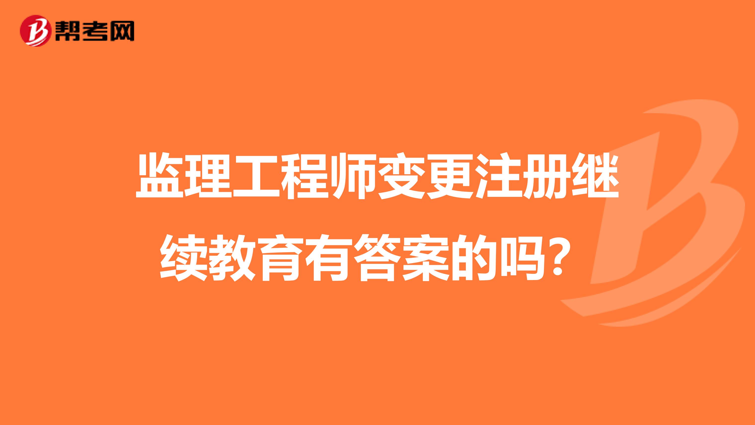 監(jiān)理工程師變更注冊繼續(xù)教育有答案的嗎？