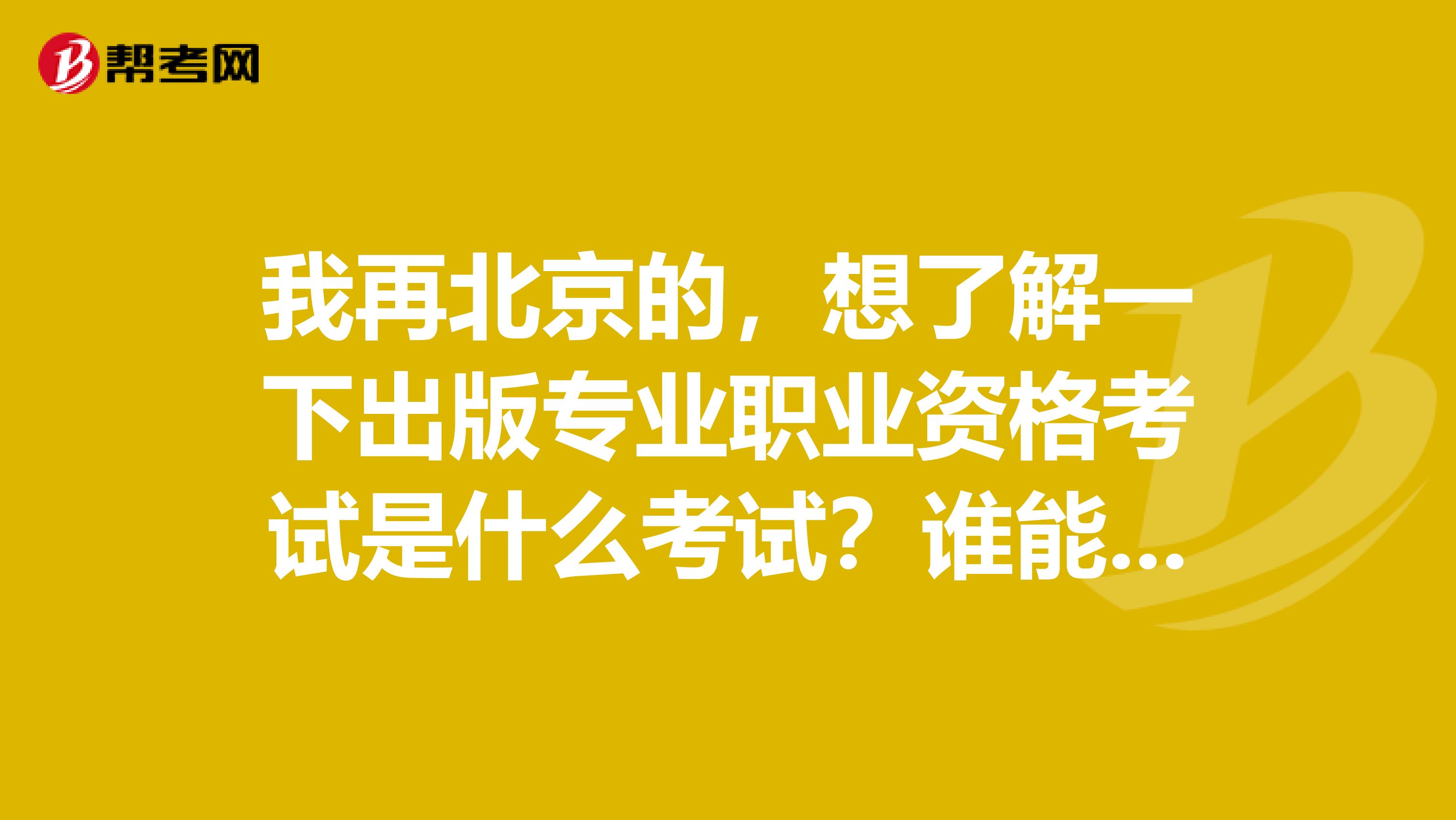 我再北京的，想了解一下出版專(zhuān)業(yè)職業(yè)資格考試是什么考試？誰(shuí)能給說(shuō)一下