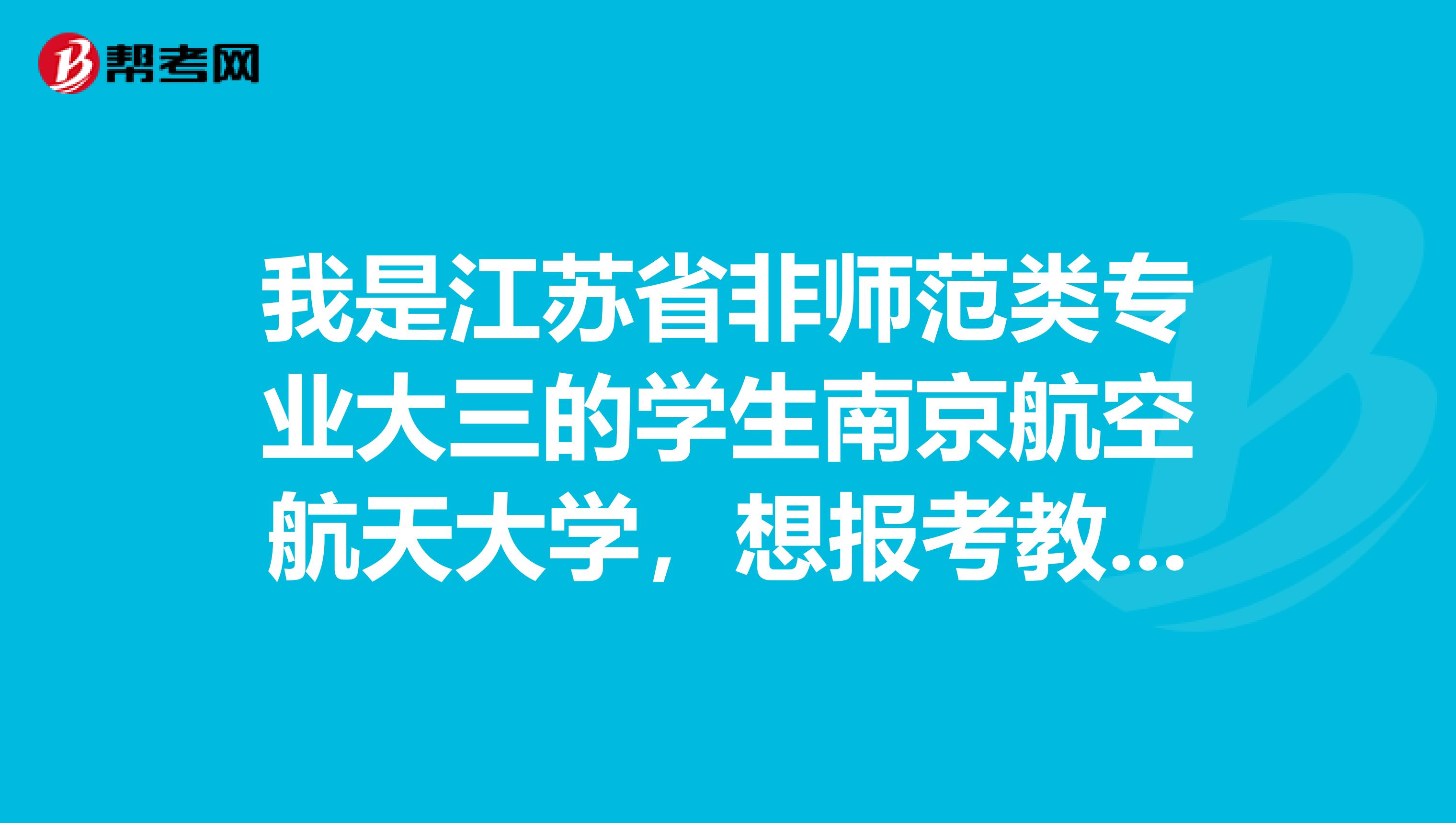 我是江苏省非师范类专业大三的学生南京航空航天大学，想报考教师资格证，请问需要参加哪些考试