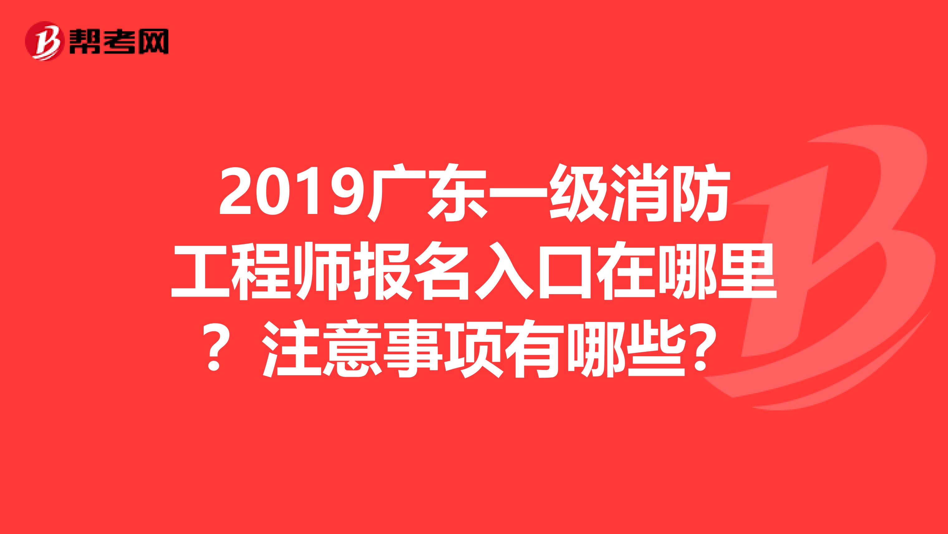 2019广东一级消防工程师报名入口在哪里?注意事项有哪些?