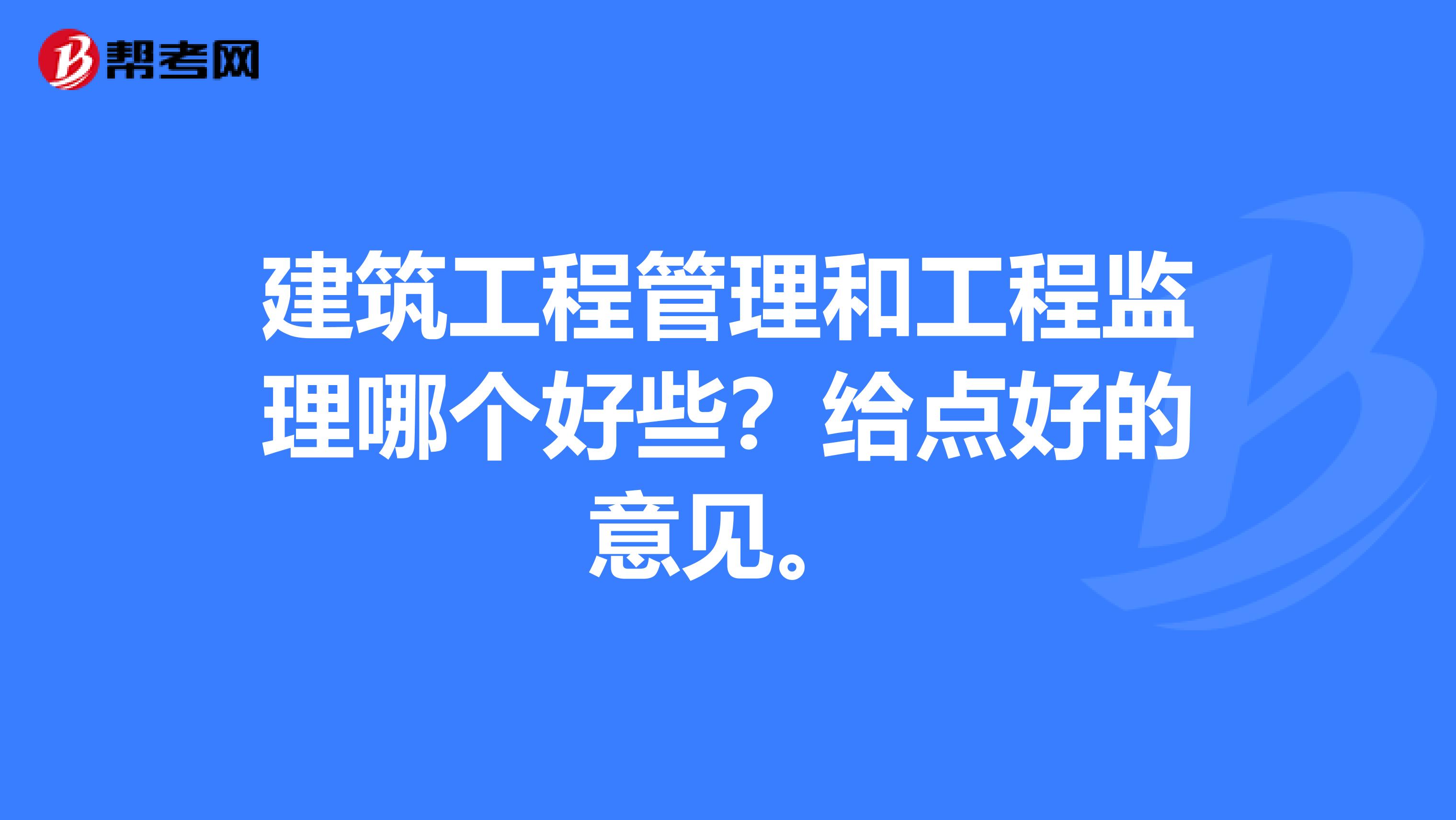 建筑工程管理和工程监理哪个好些?给点好的意见。