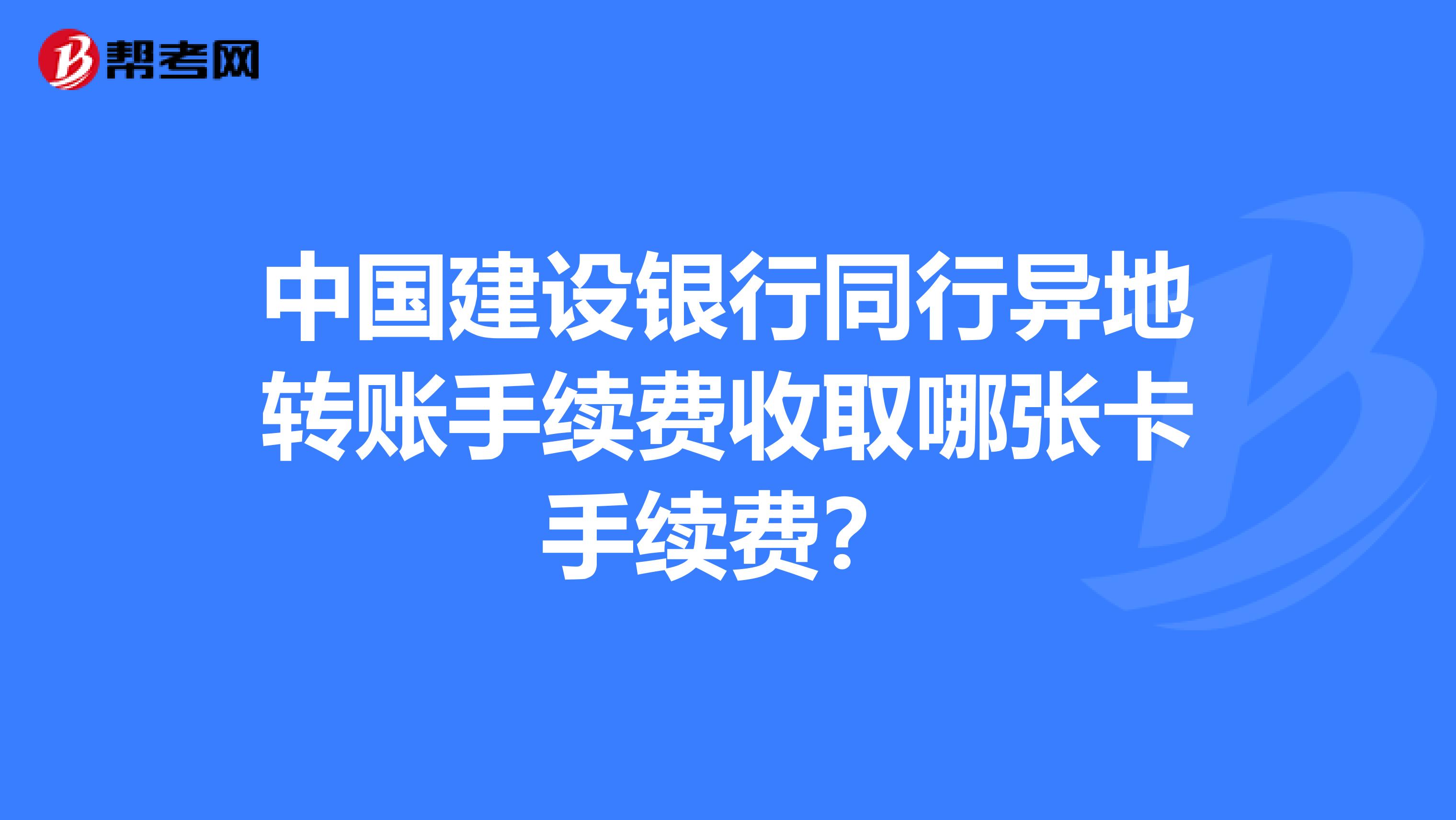 中国建设银行同行异地转账手续费收取哪张卡手续费？