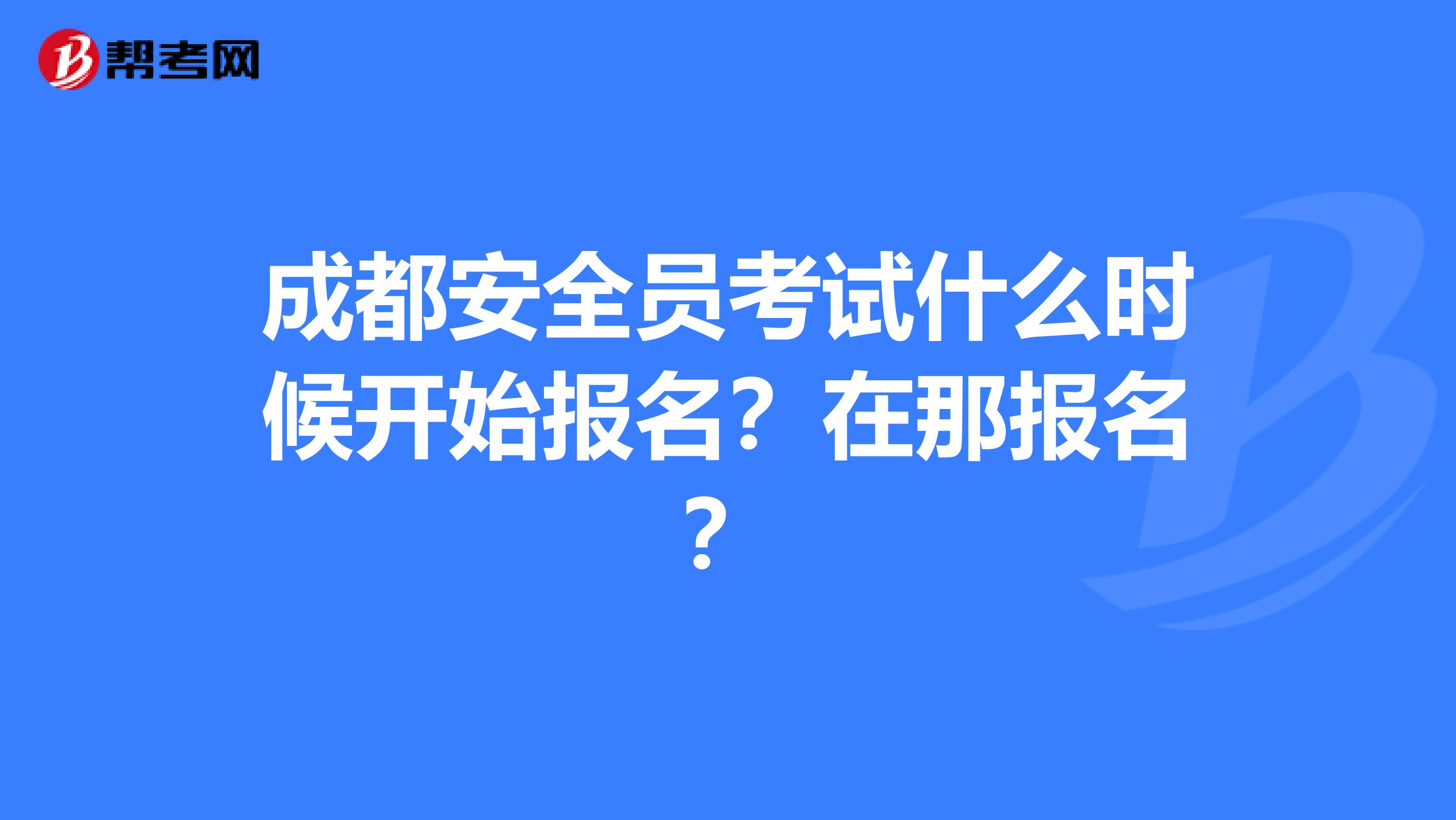 成都安全员考试什么时候开始报名？在那报名？