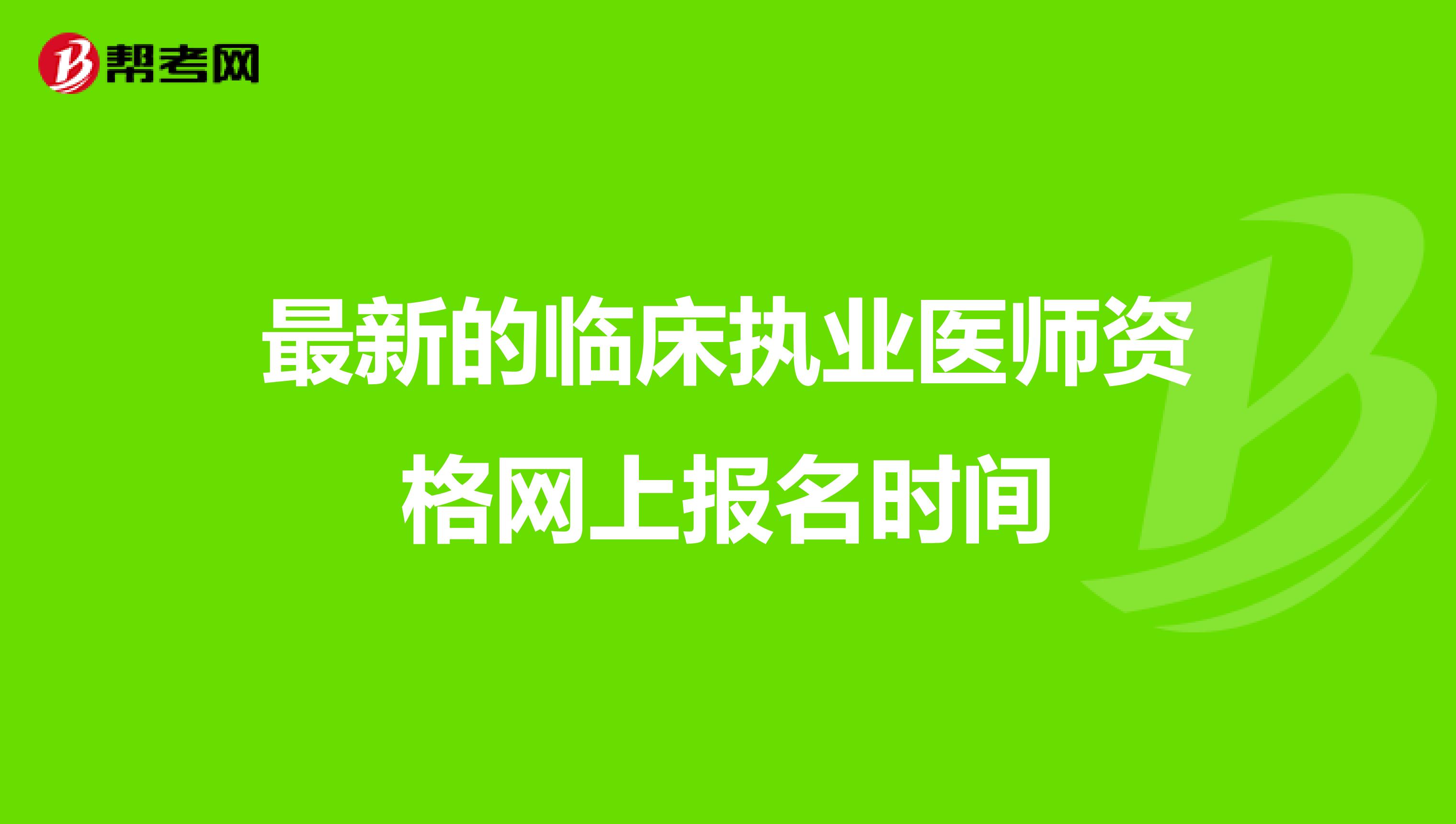 最新的临床执业医师资格网上报名时间