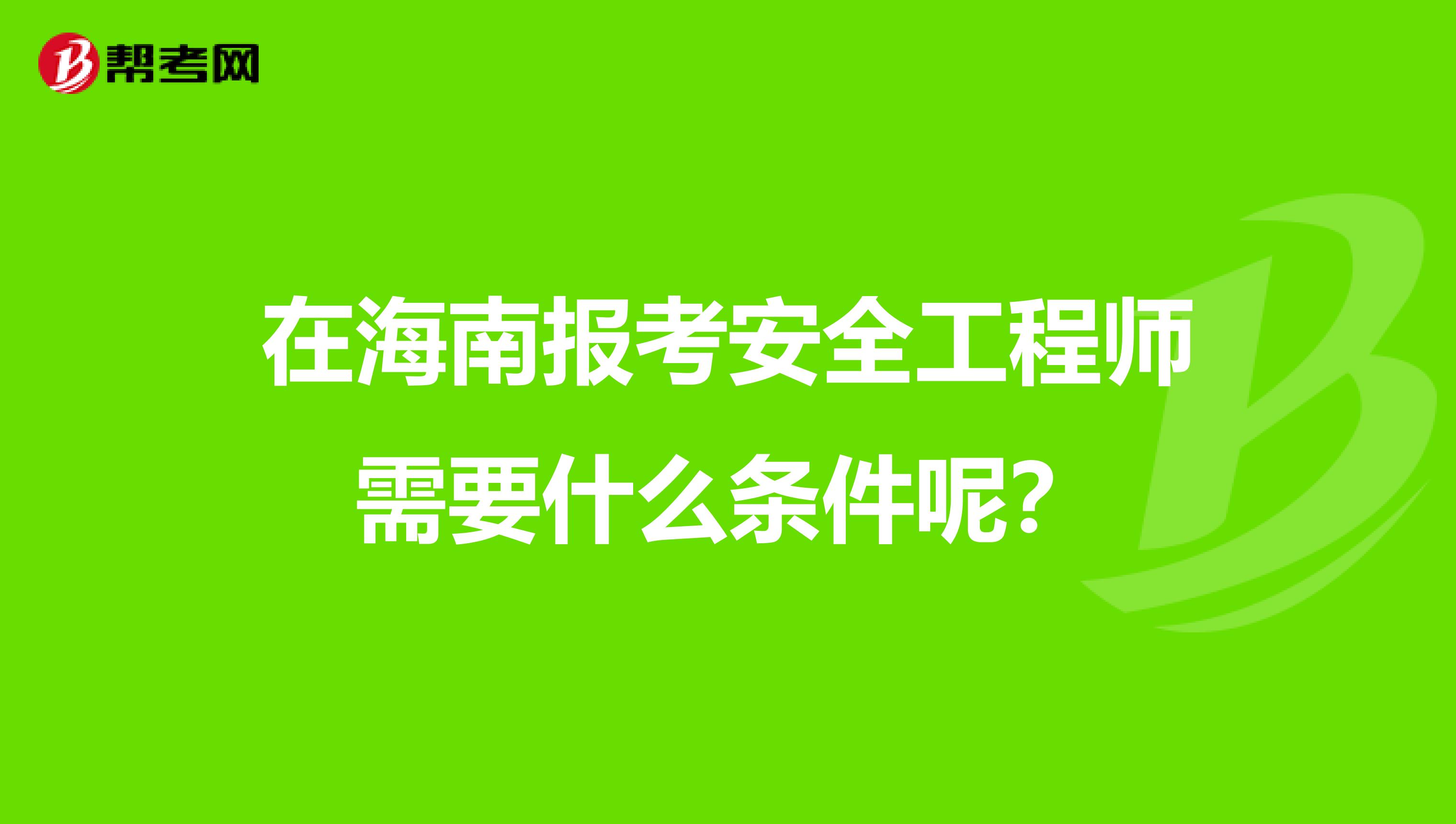 在海南报考安全工程师需要什么条件呢?