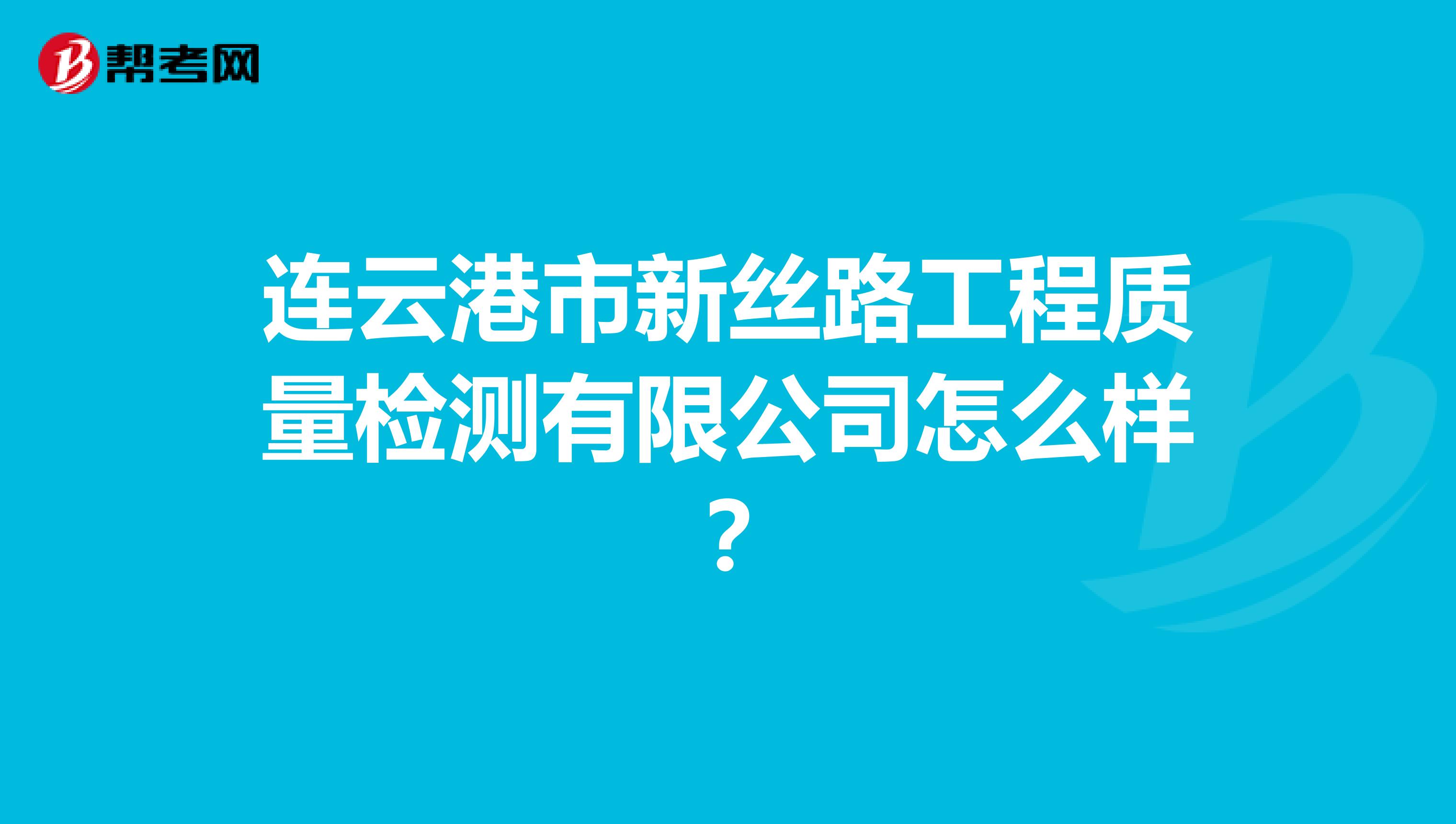 连云港市新丝路工程质量检测有限公司怎么样？
