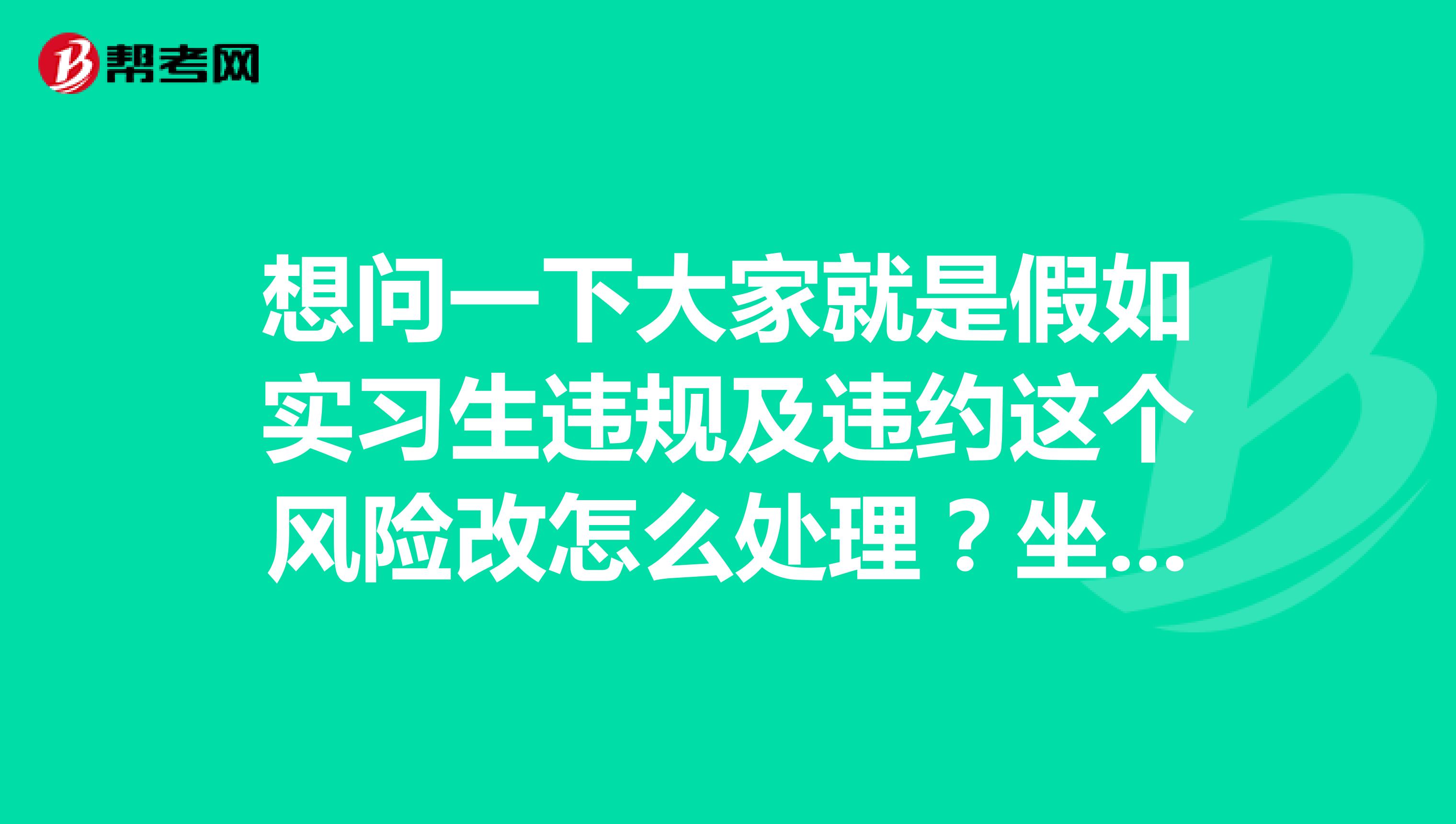 想问一下大家就是假如实习生违规及违约这个风险改怎么处理？坐标河南