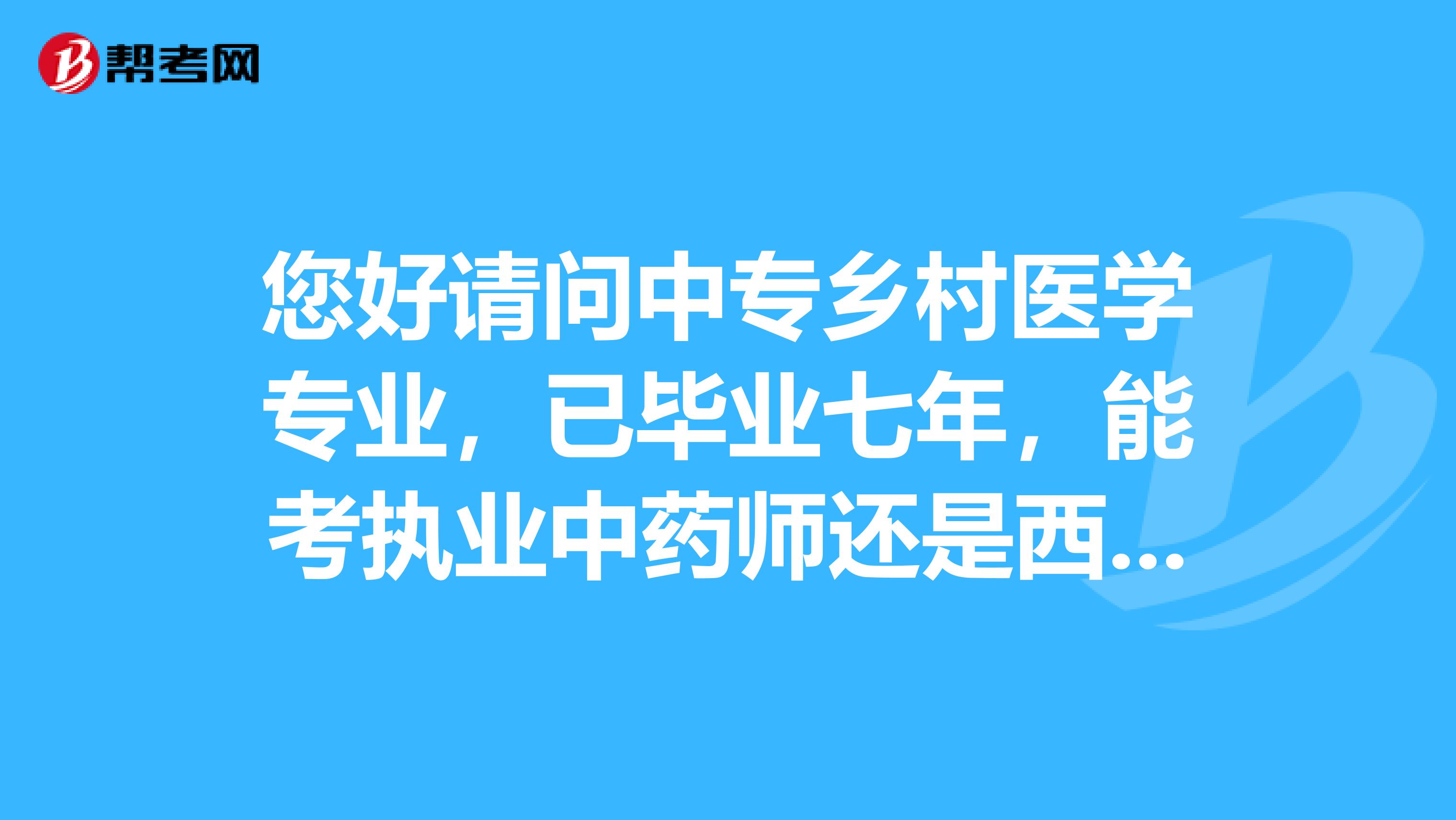 您好请问中专乡村医学专业，已毕业七年，能考执业中药师还是西药师还能考的其他证书有哪些谢谢