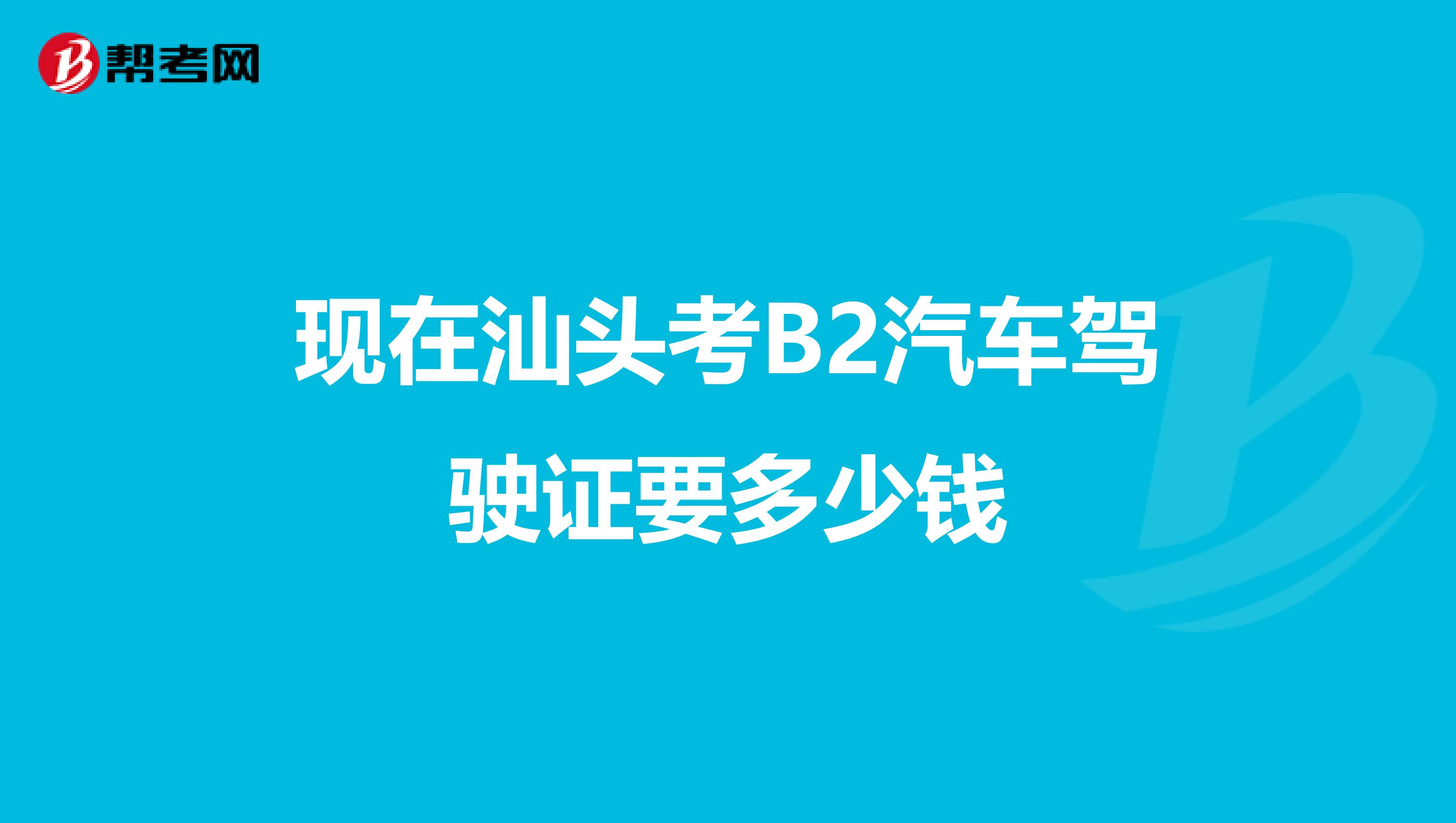 现在汕头考B2汽车驾驶证要多少钱