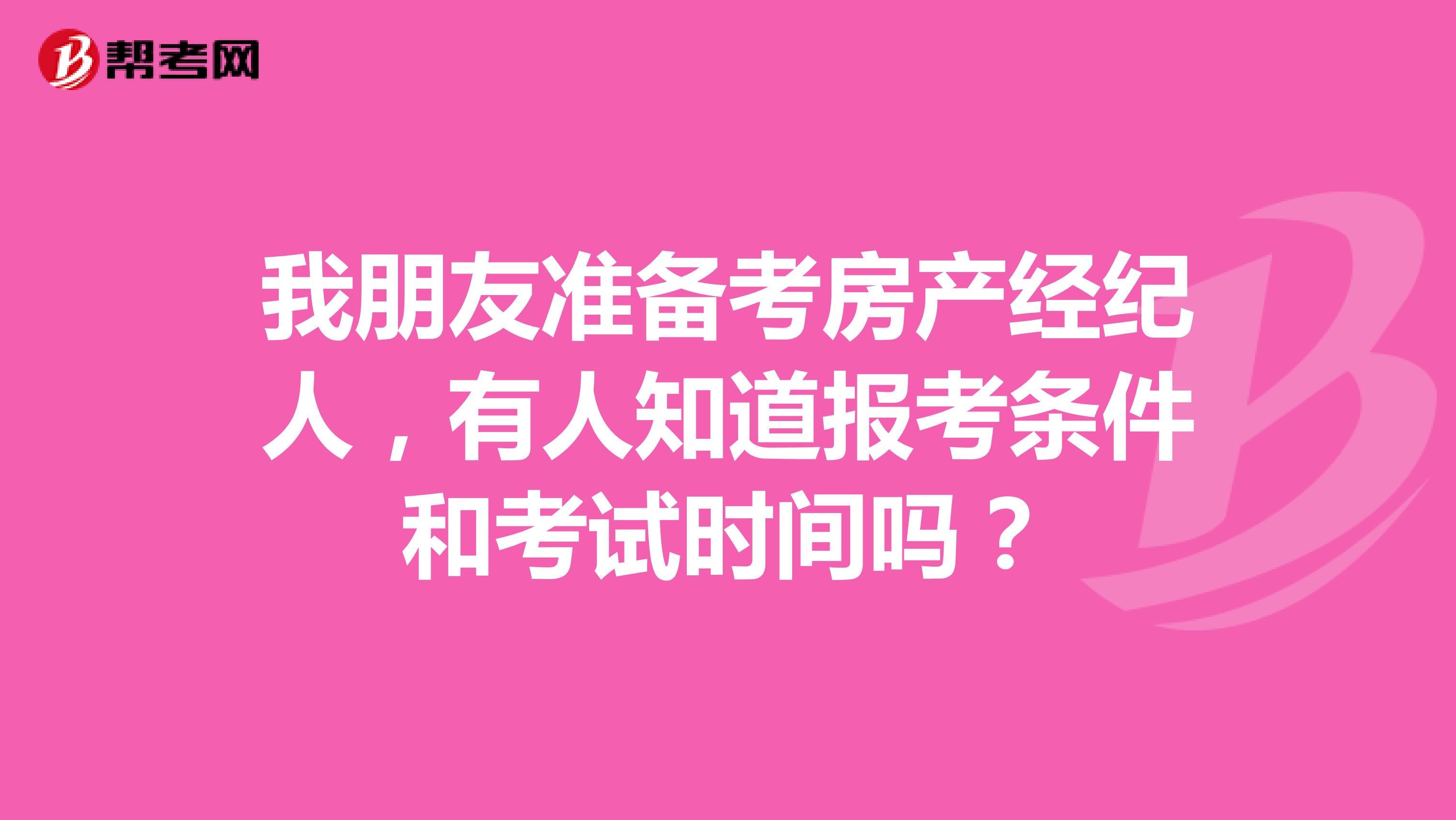 我朋友准备考房产经纪人,有人知道报考条件和考试时间吗?