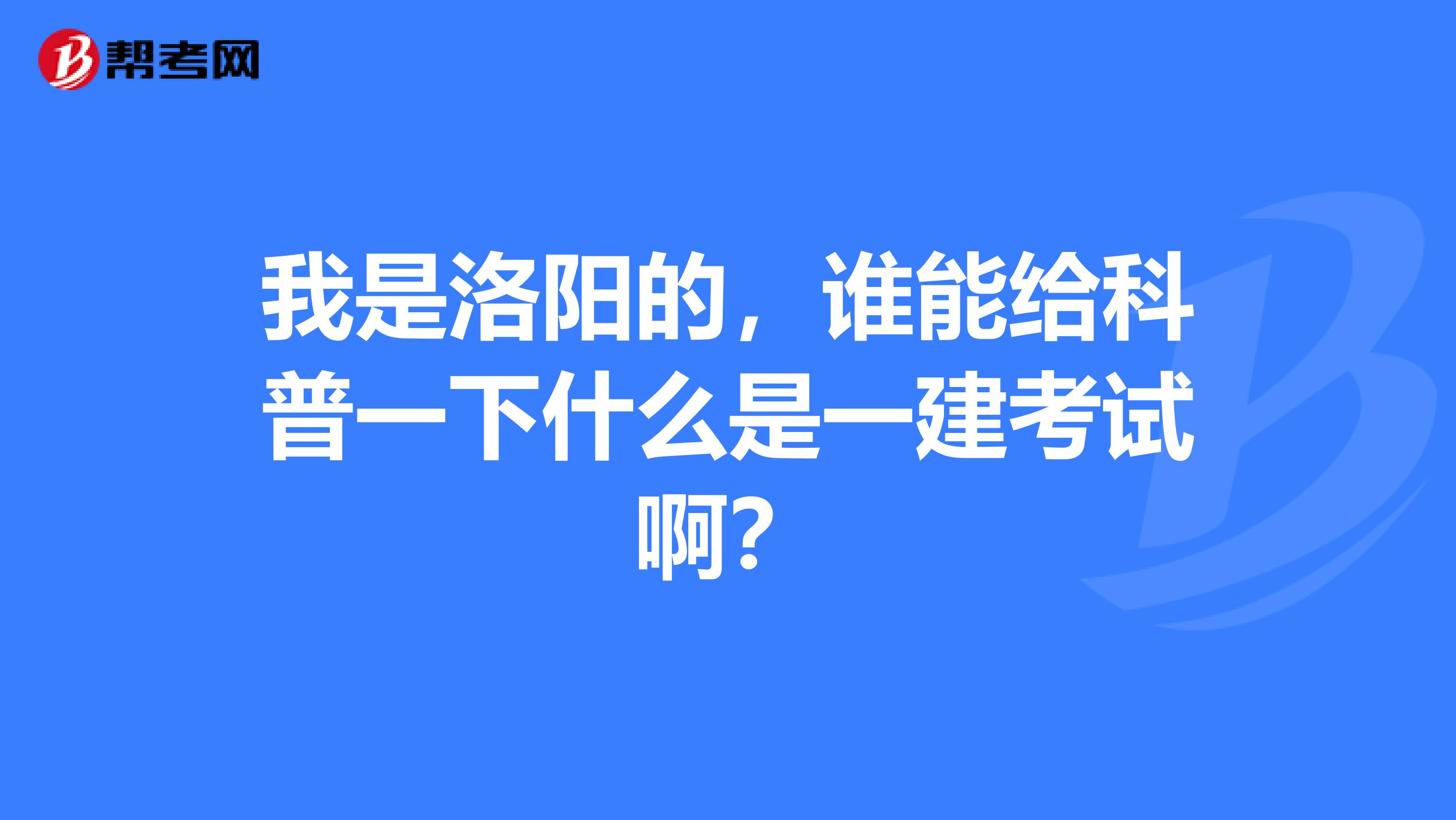 我是洛阳的,谁能给科普一下什么是一建考试啊?