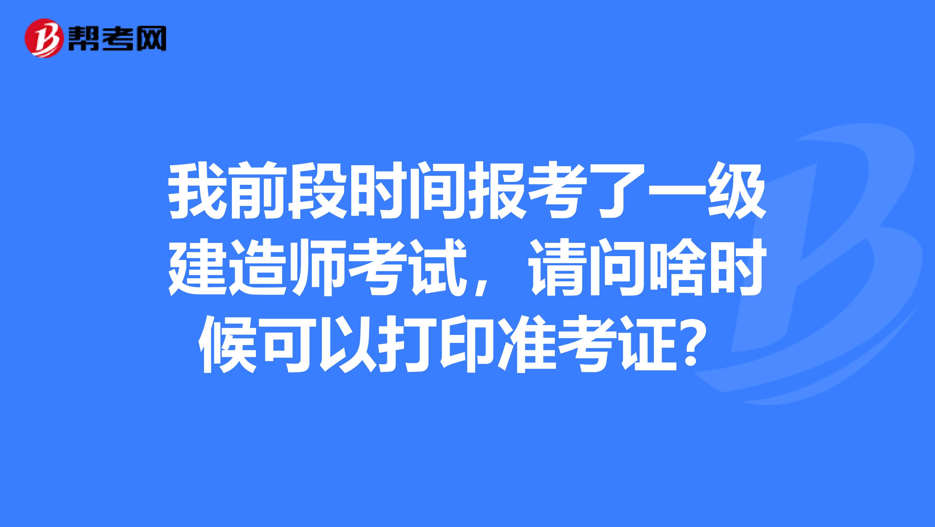 我前段时间报考了一级建造师考试，请问啥时候可以打印准考证？