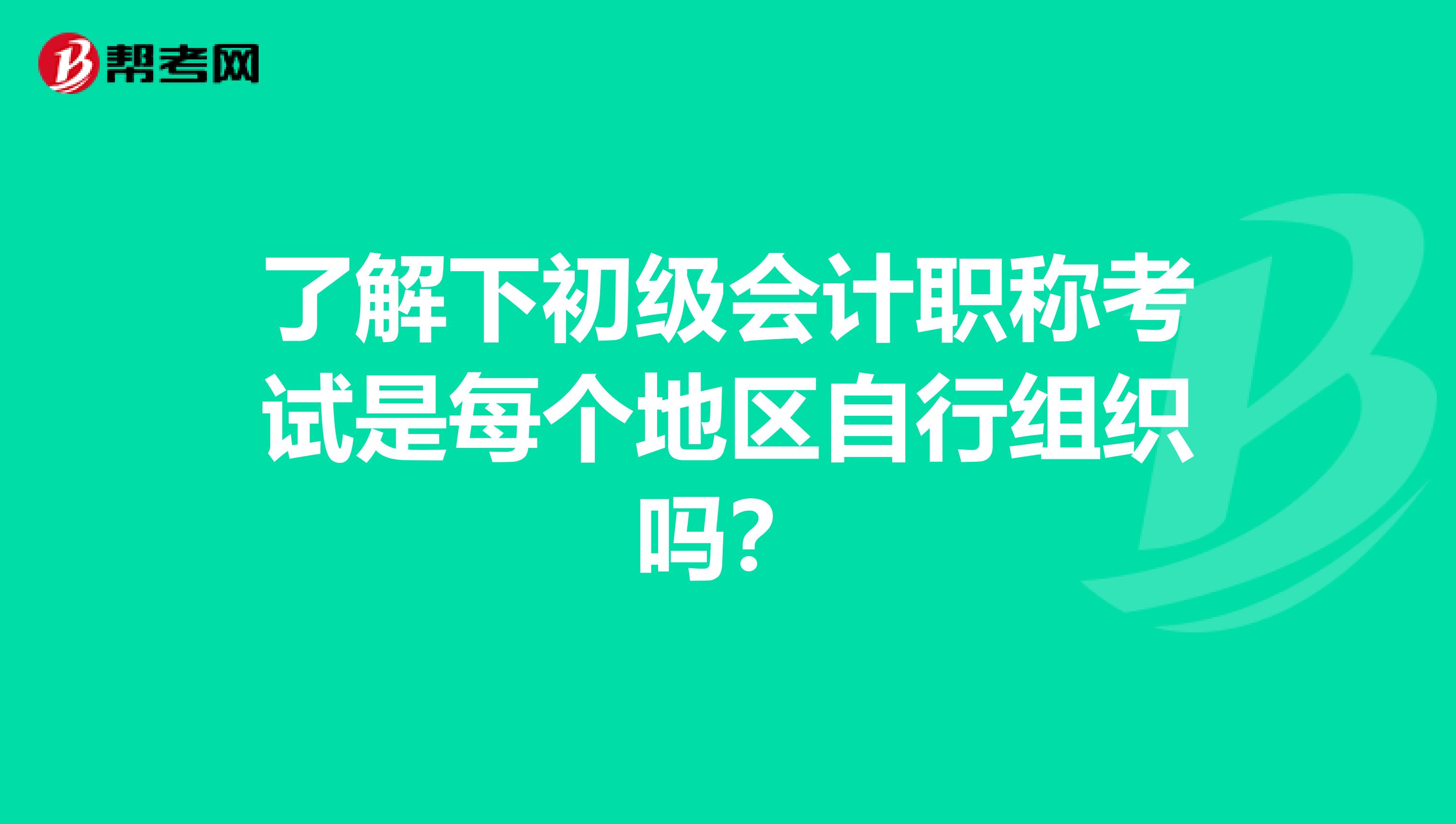 了解下初级会计职称考试是每个地区自行组织吗?