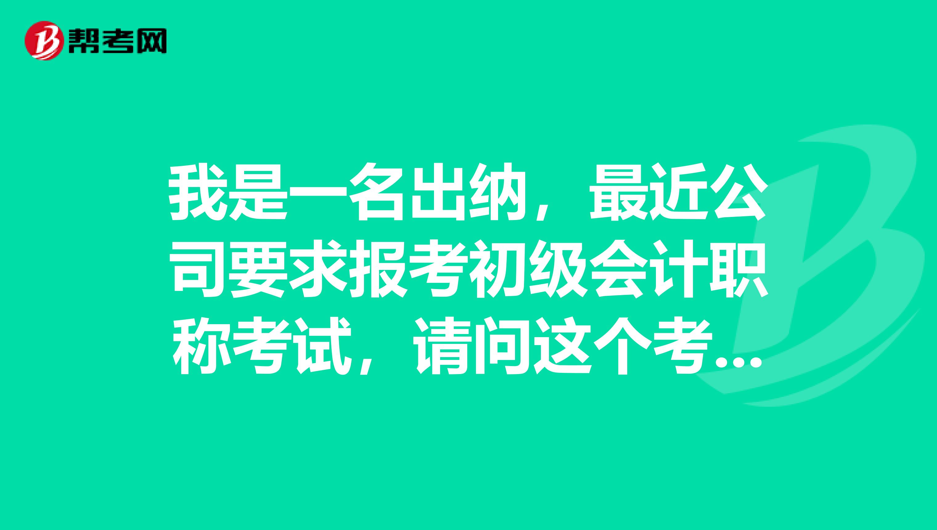 我是一名出纳，最近公司要求报考初级会计职称考试，请问这个考试要考些啥啊？