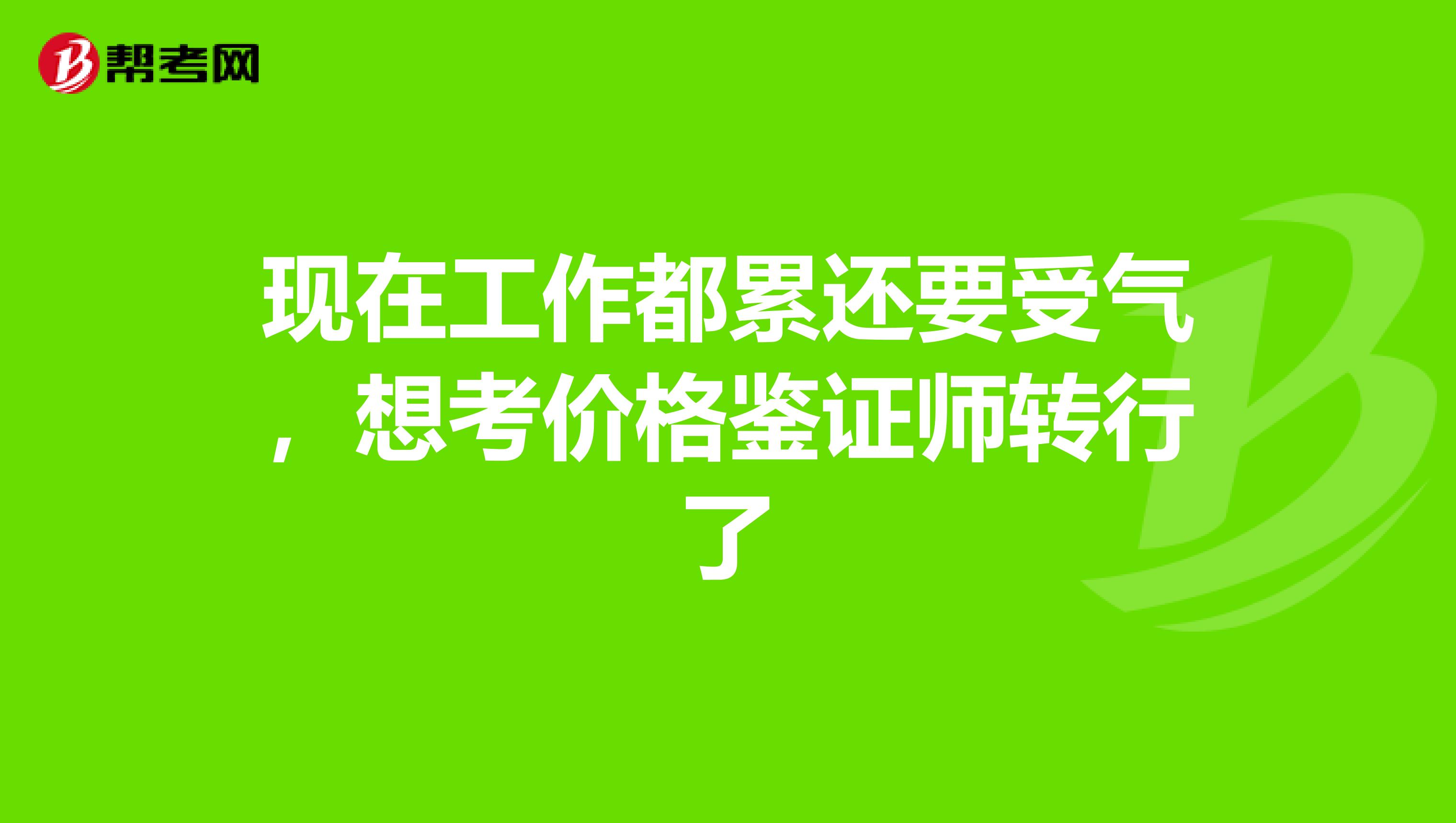 现在工作都累还要受气，想考价格鉴证师转行了