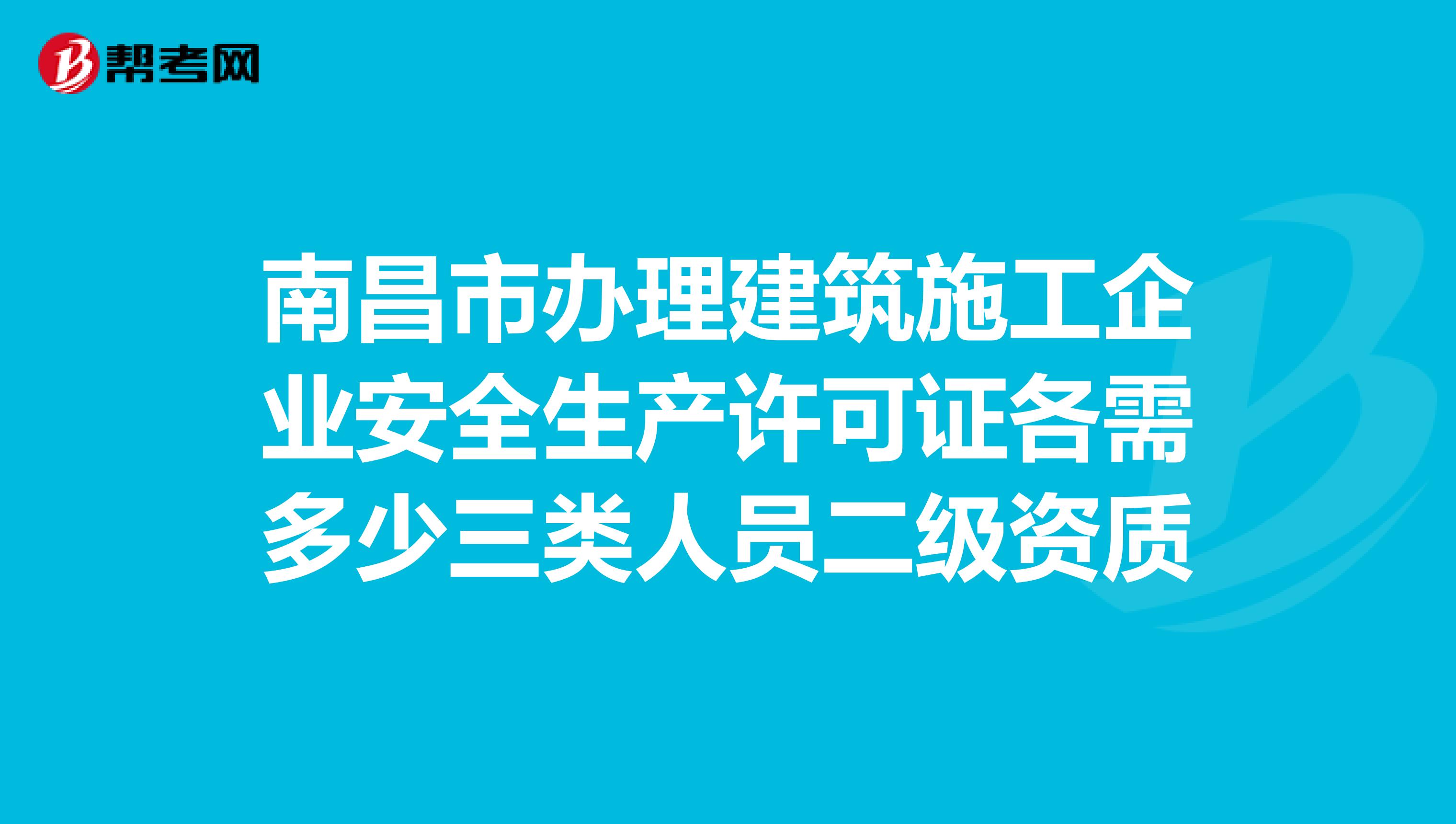 南昌市办理建筑施工企业安全生产许可证各需多少三类人员二级资质