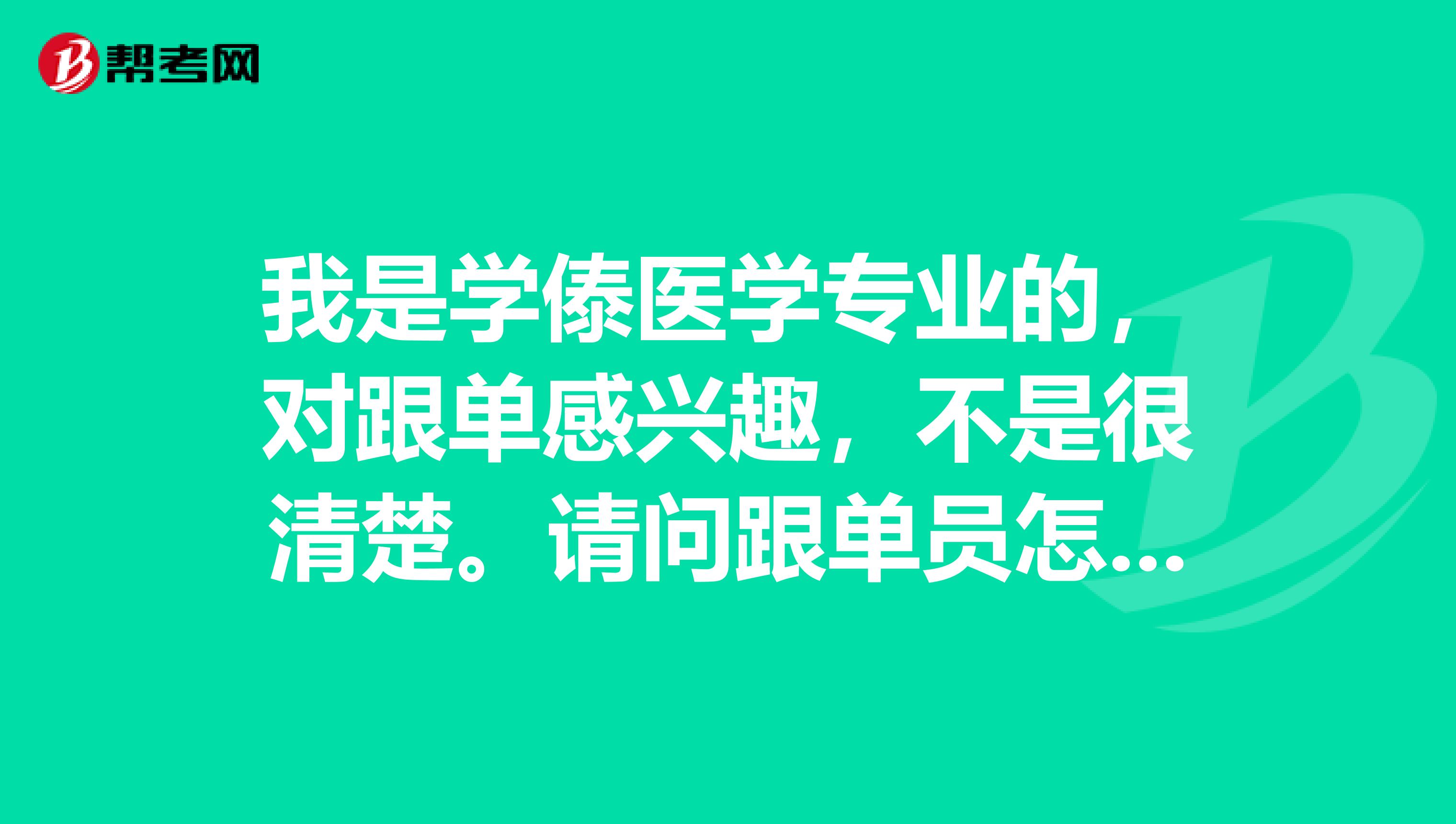 我是学傣医学专业的,对跟单感兴趣,不是很清楚。请问跟单员怎么报名考?
