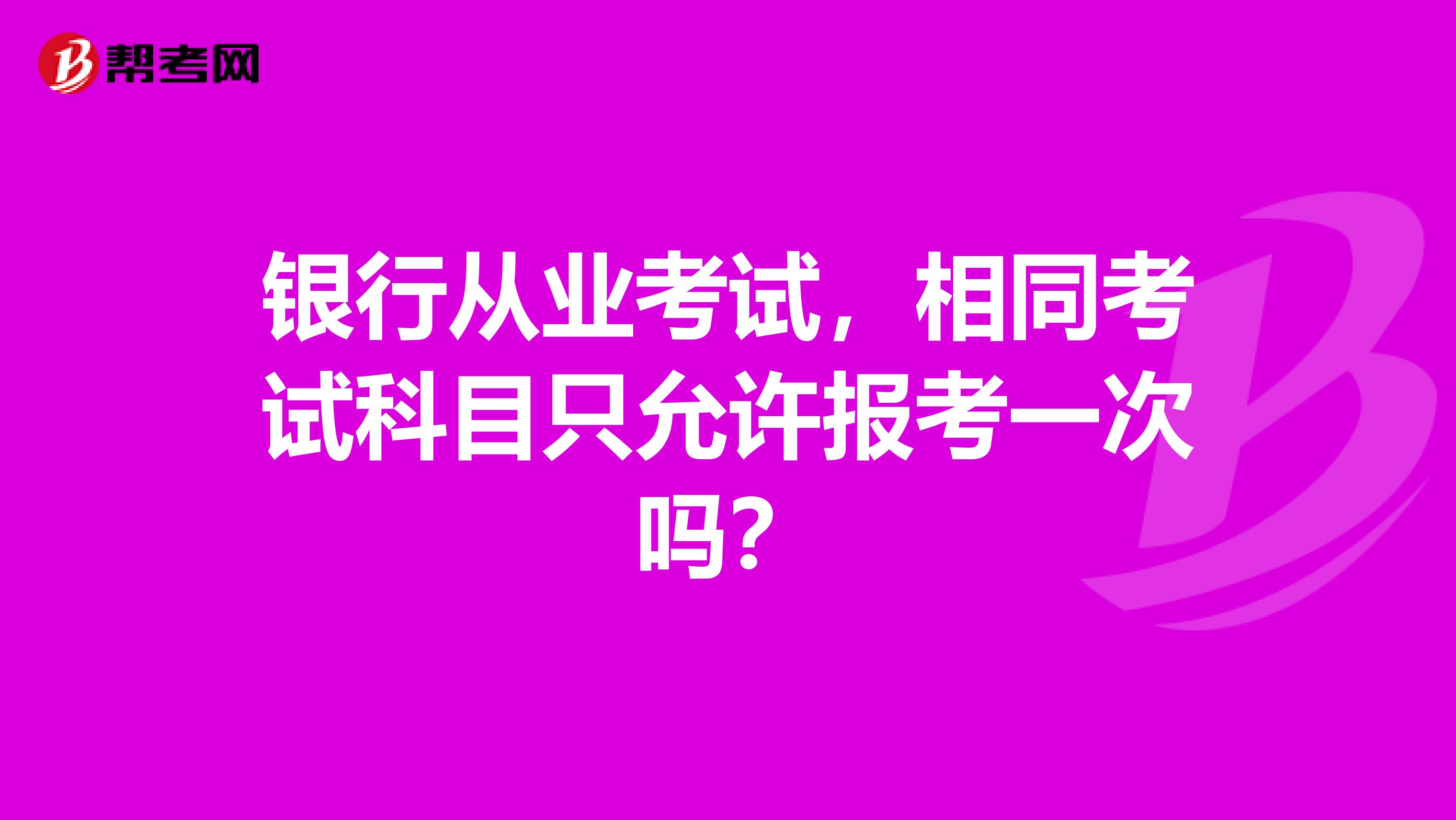銀行從業(yè)考試，相同考試科目只允許報(bào)考一次嗎？