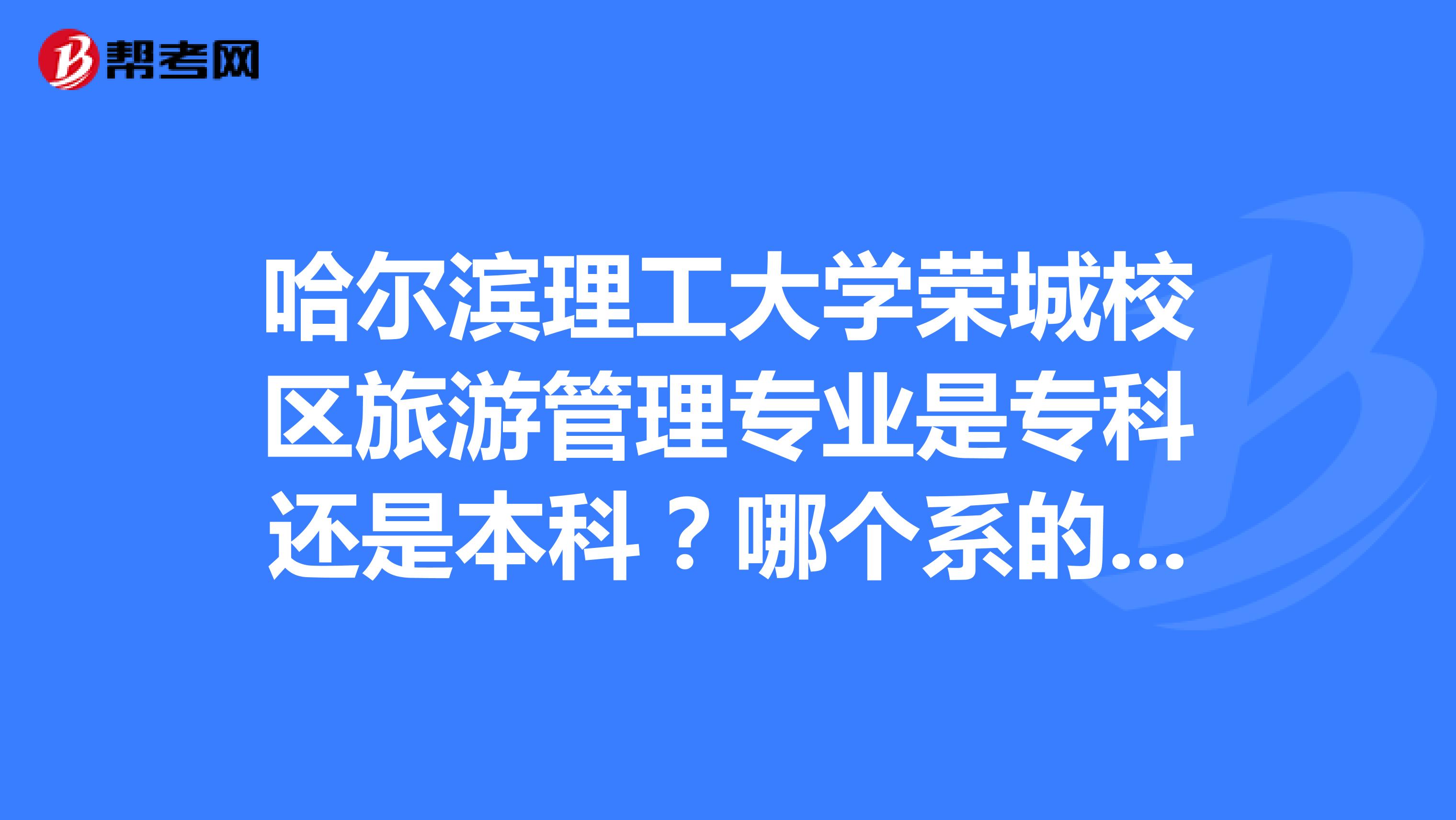 哈尔滨理工大学荣城校区旅游管理专业是专科还是本科?哪个系的???急