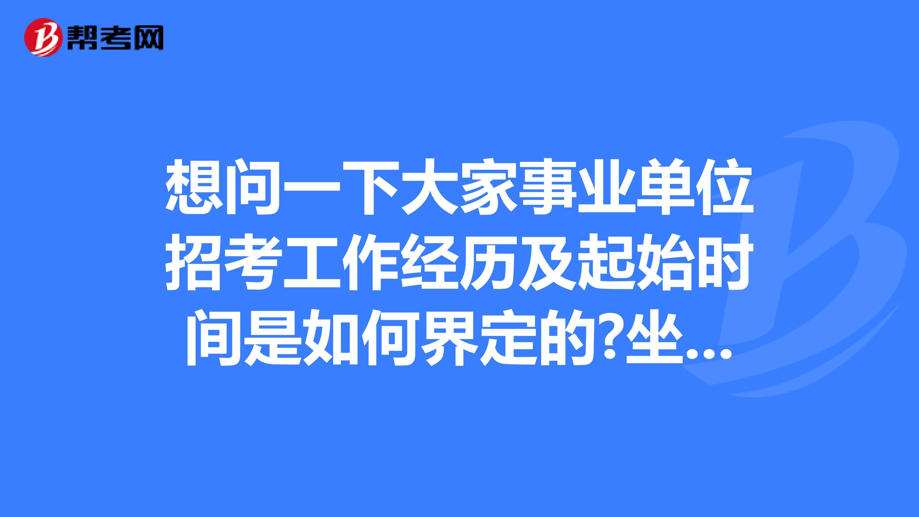 想问一下大家事业单位招考工作经历及起始时间是如何界定的?坐标长沙！
