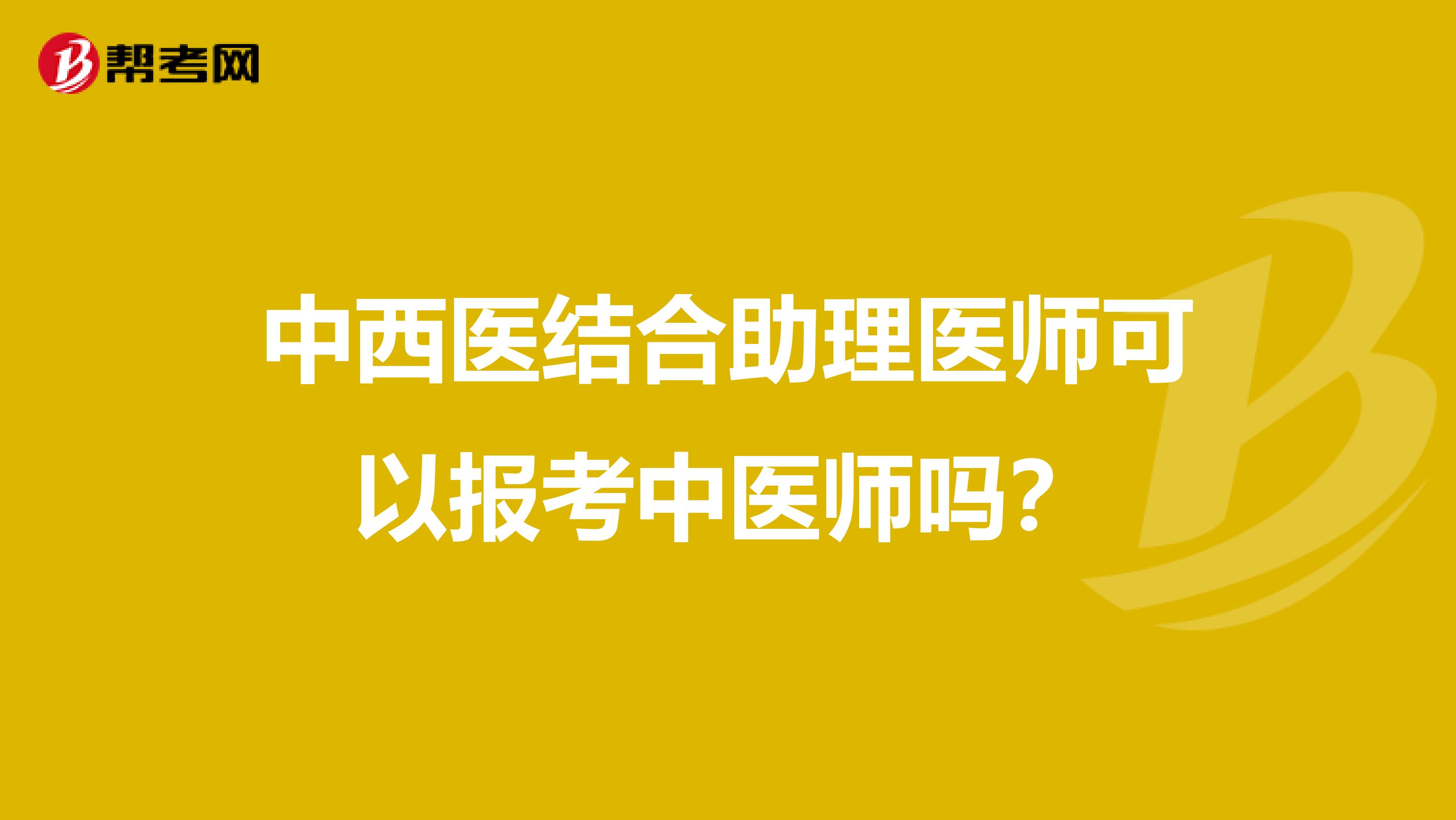 中西医结合助理医师可以报考中医师吗?