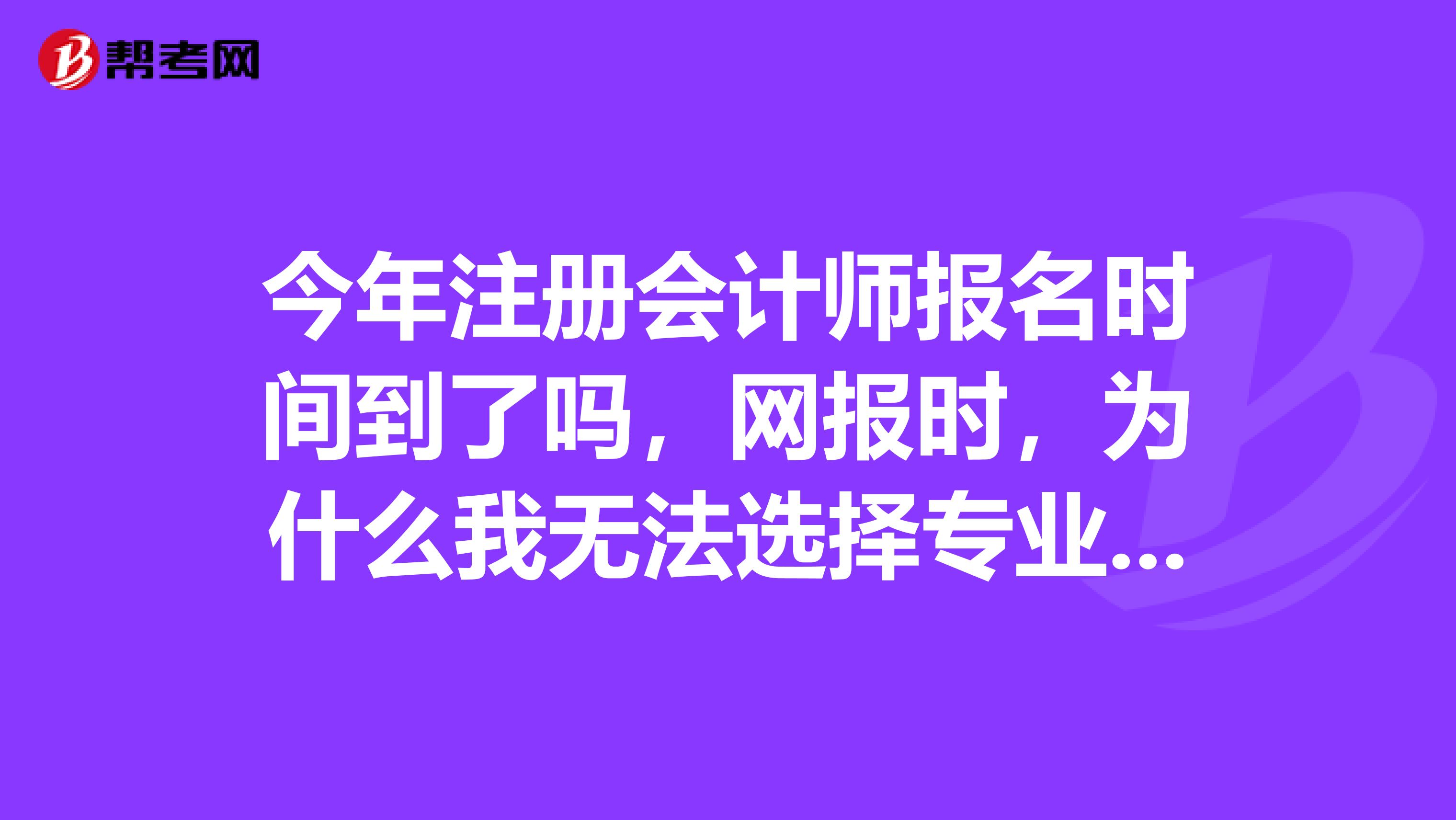 今年注册会计师报名时间到了吗,网报时,为什么我无法选择专业阶段报名,按钮是灰的。