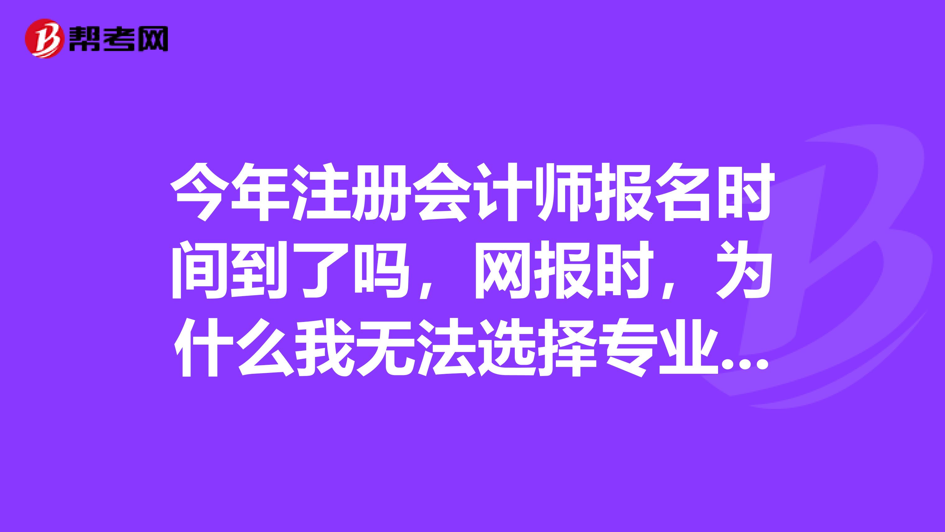 今年注册会计师报名时间到了吗，网报时，为什么我无法选择专业阶段报名，按钮是灰的。