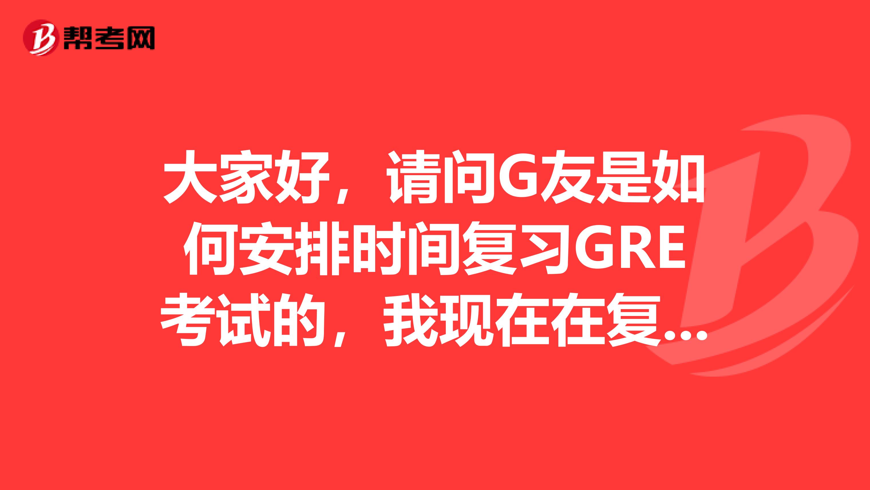 大家好,请问G友是如何安排时间复习GRE考试的,我现在在复习方面遇到了一点麻烦,想得到你们的指点,谢谢