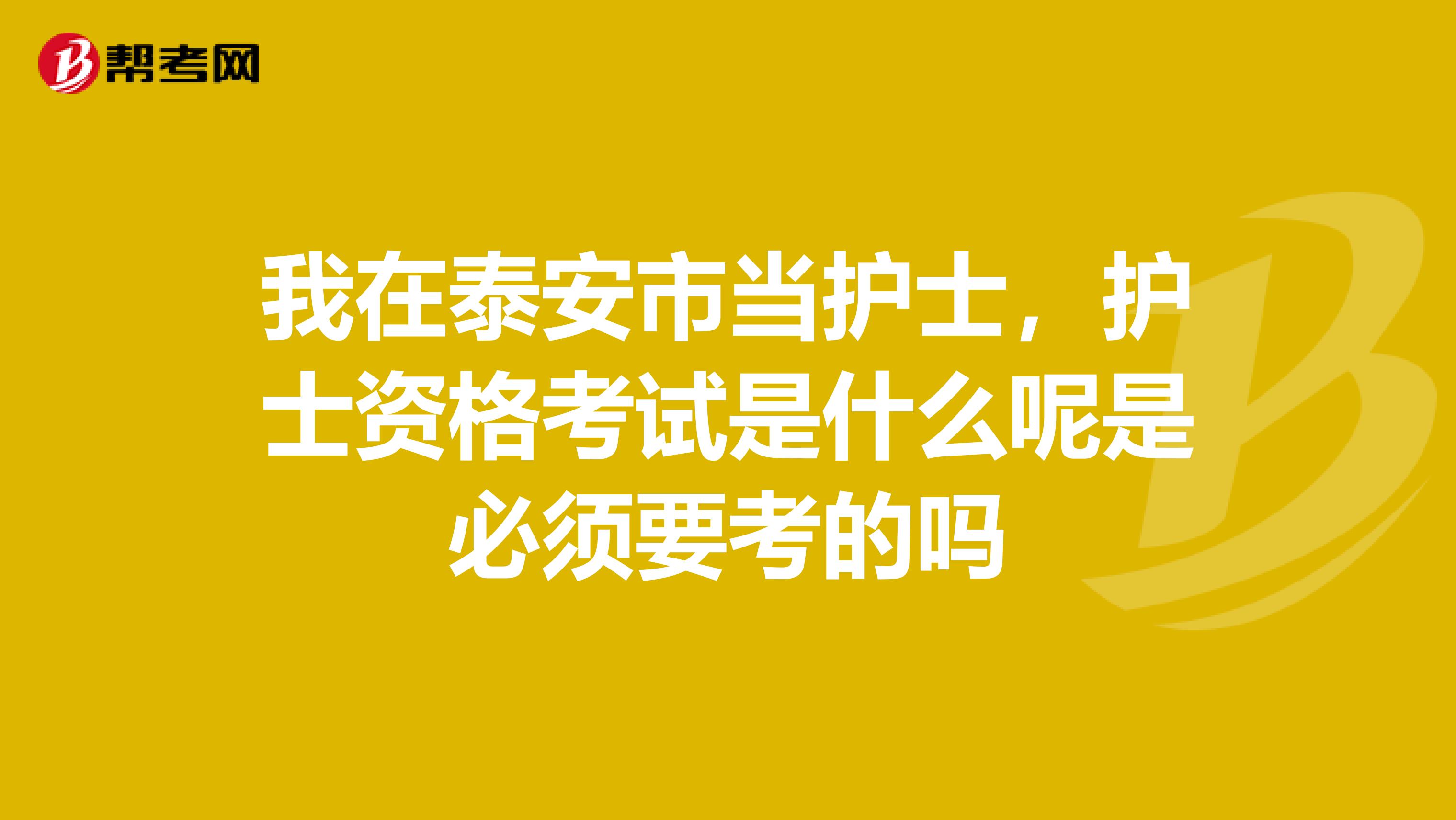 我在泰安市当护士,护士资格考试是什么呢是必须要考的吗