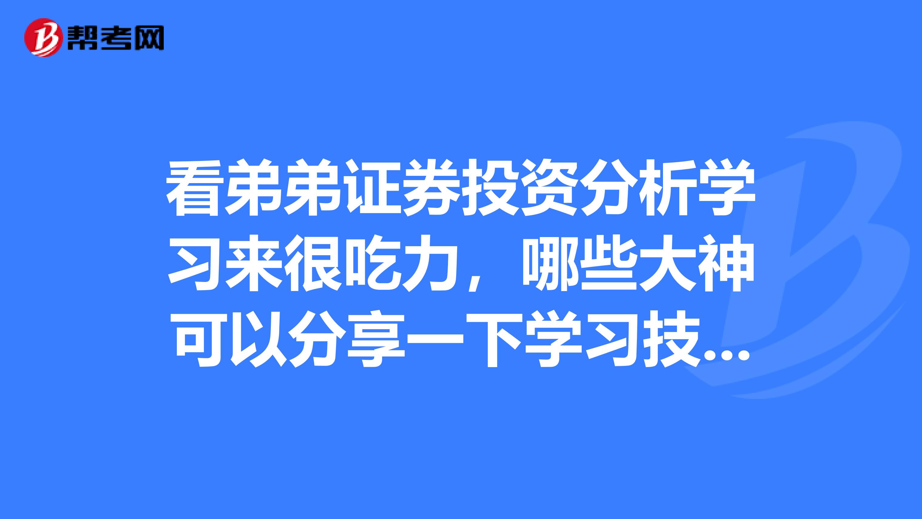 看弟弟证券投资分析学习来很吃力,哪些大神可以分享一下学习技巧?
