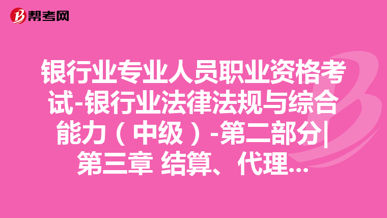 银行业专业人员职业资格考试-银行业法律法规与综合能力(中级)-第二部分|第三章 结算、代理及托管业务-第一节 支付结算业务
