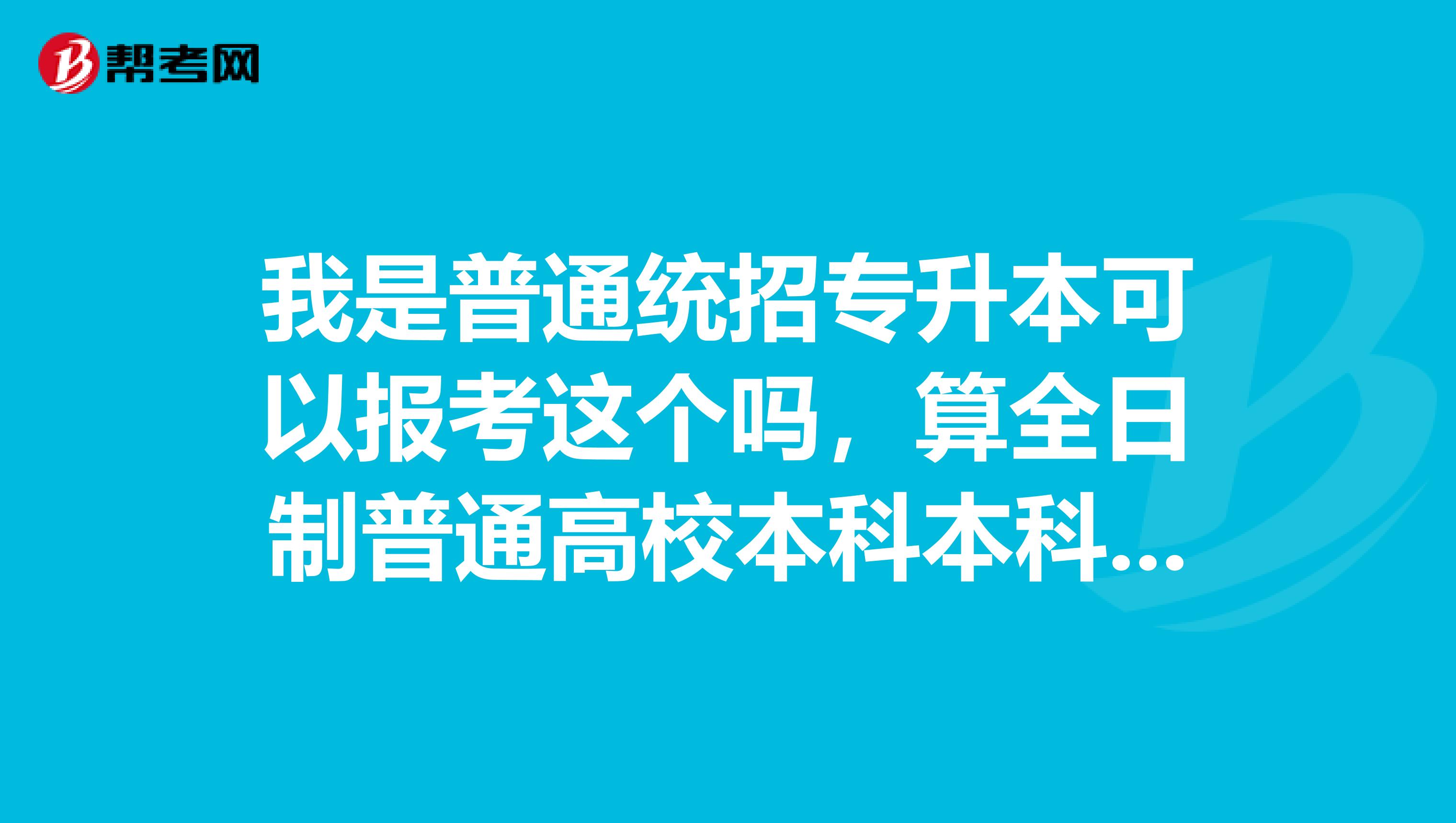 我是普通统招专升本可以报考这个吗,算全日制普通高校本科本科毕业生吗??
