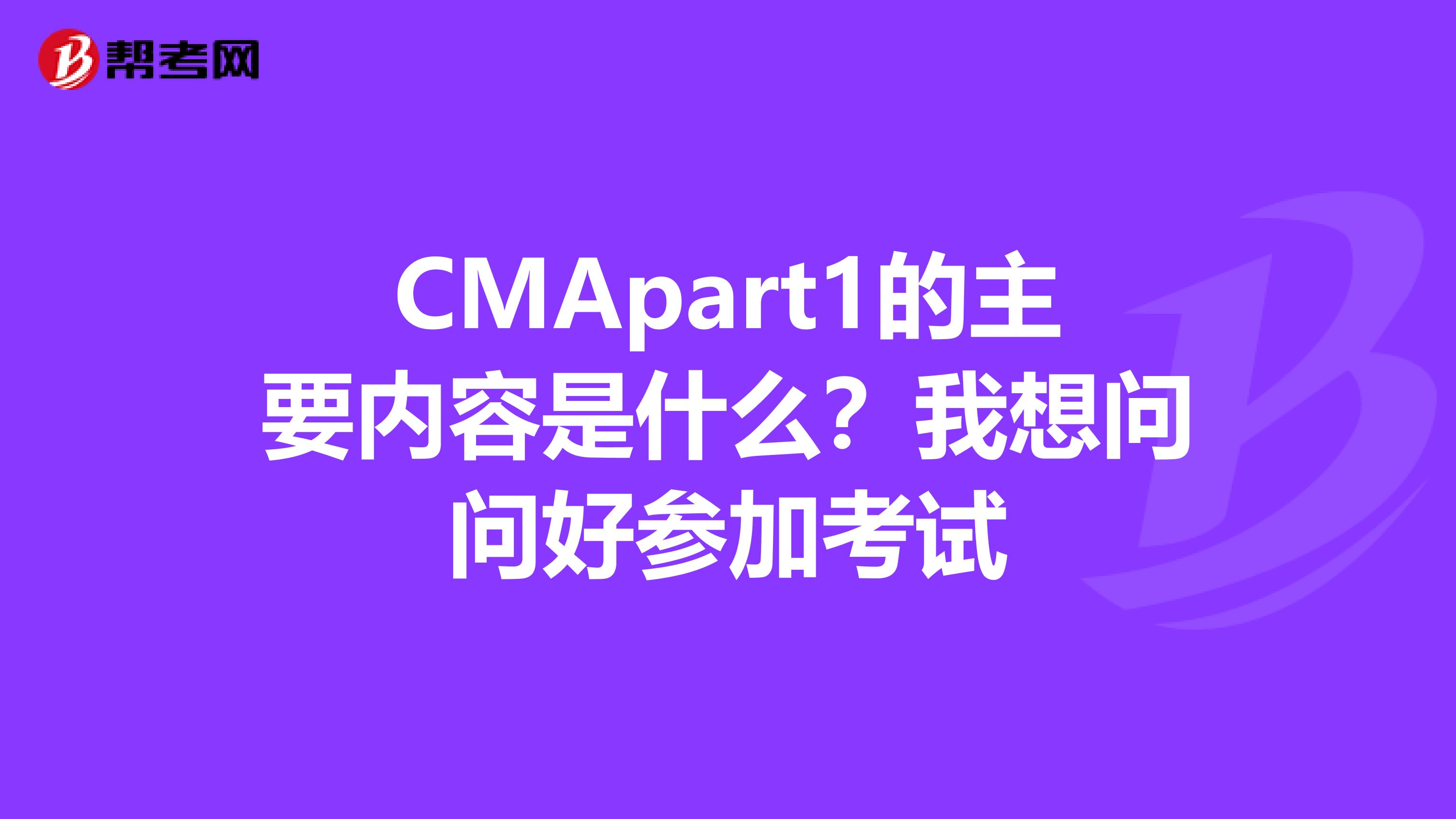 CMApart1的主要内容是什么？我想问问好参加考试