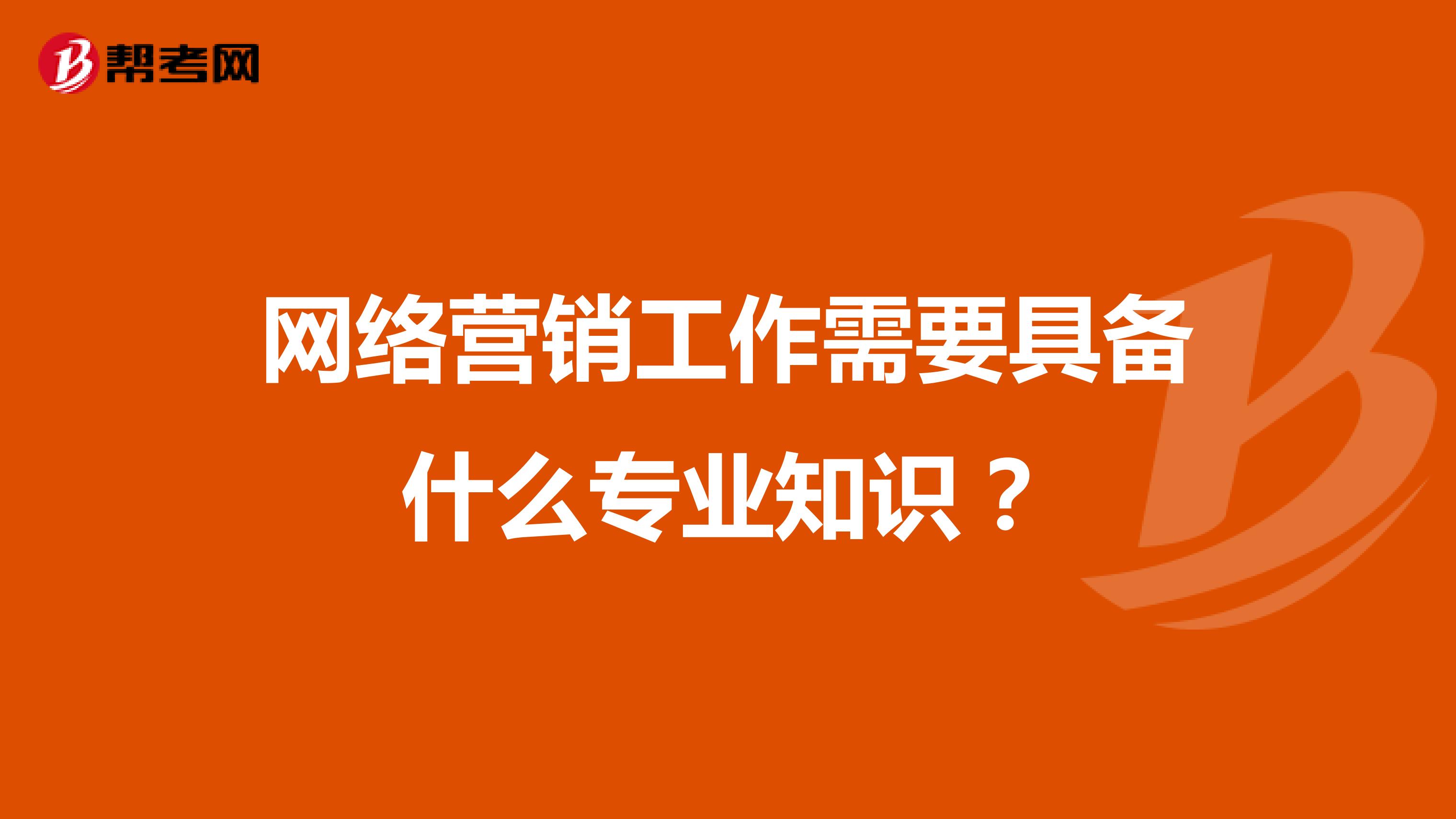 网络营销工作需要具备什么专业知识？