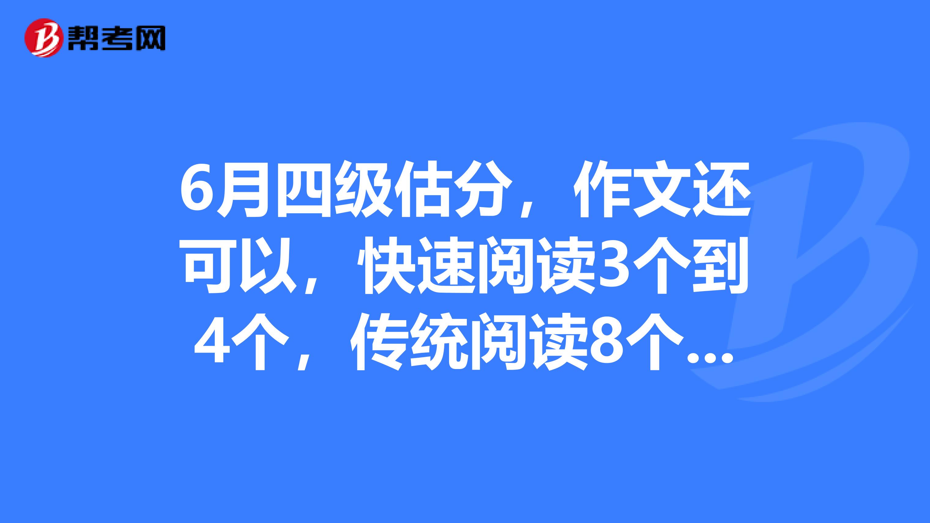 6月四級估分,作文還可以,快速閱讀3個到4個,傳統閱讀8個,15選10零個