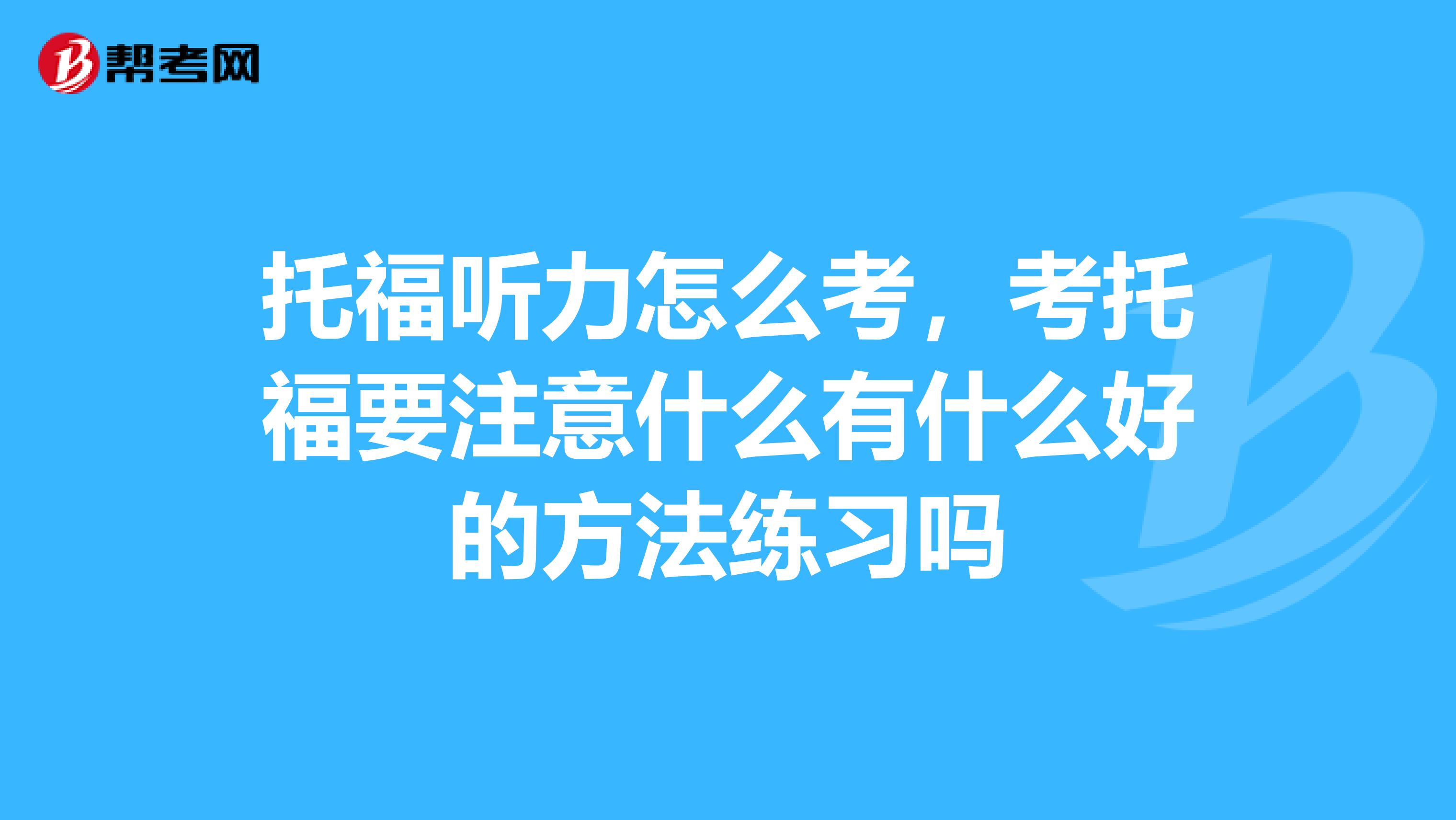 托福听力怎么考，考托福要注意什么有什么好的方法练习吗