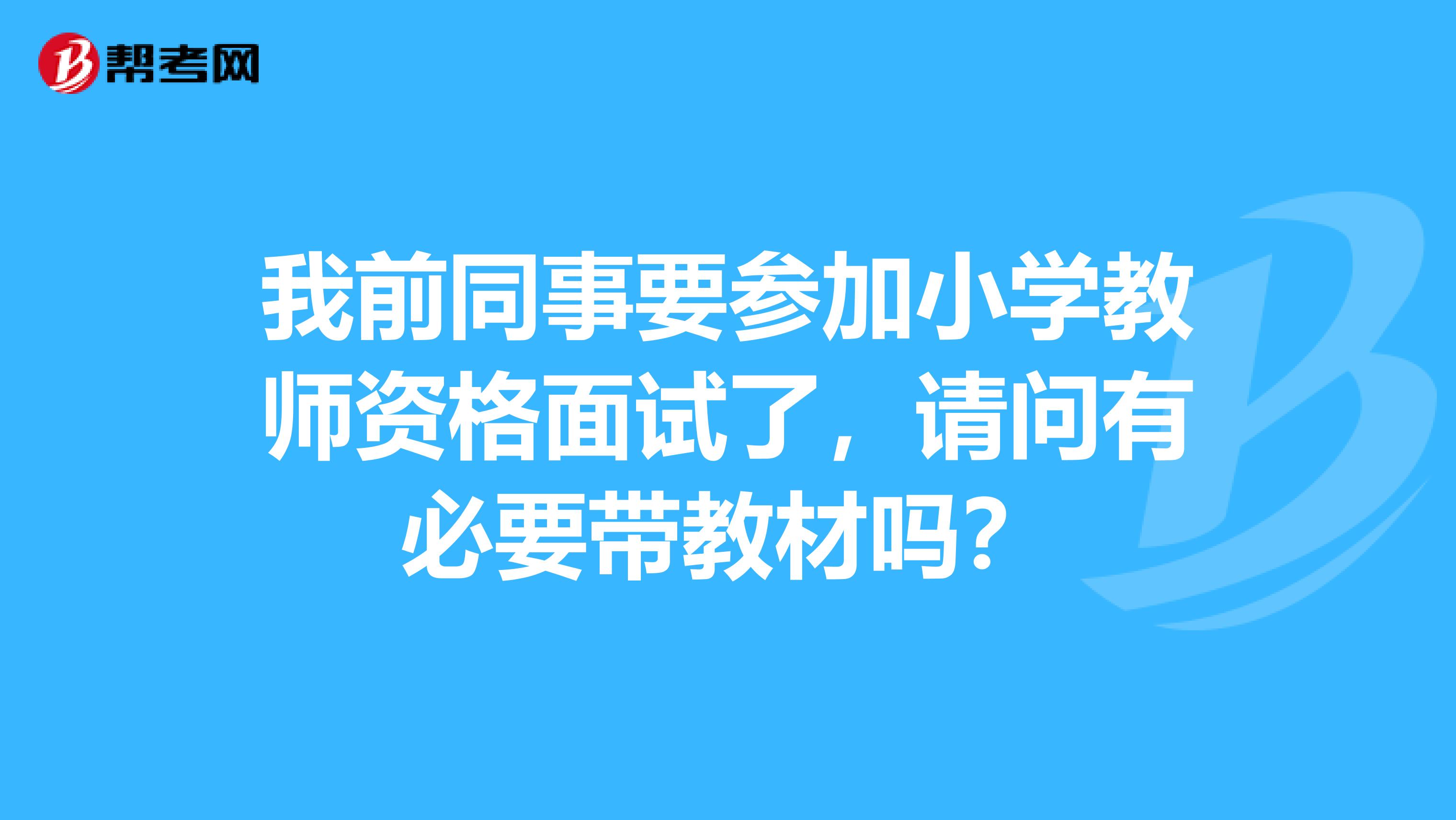 我前同事要参加小学教师资格面试了，请问有必要带教材吗？
