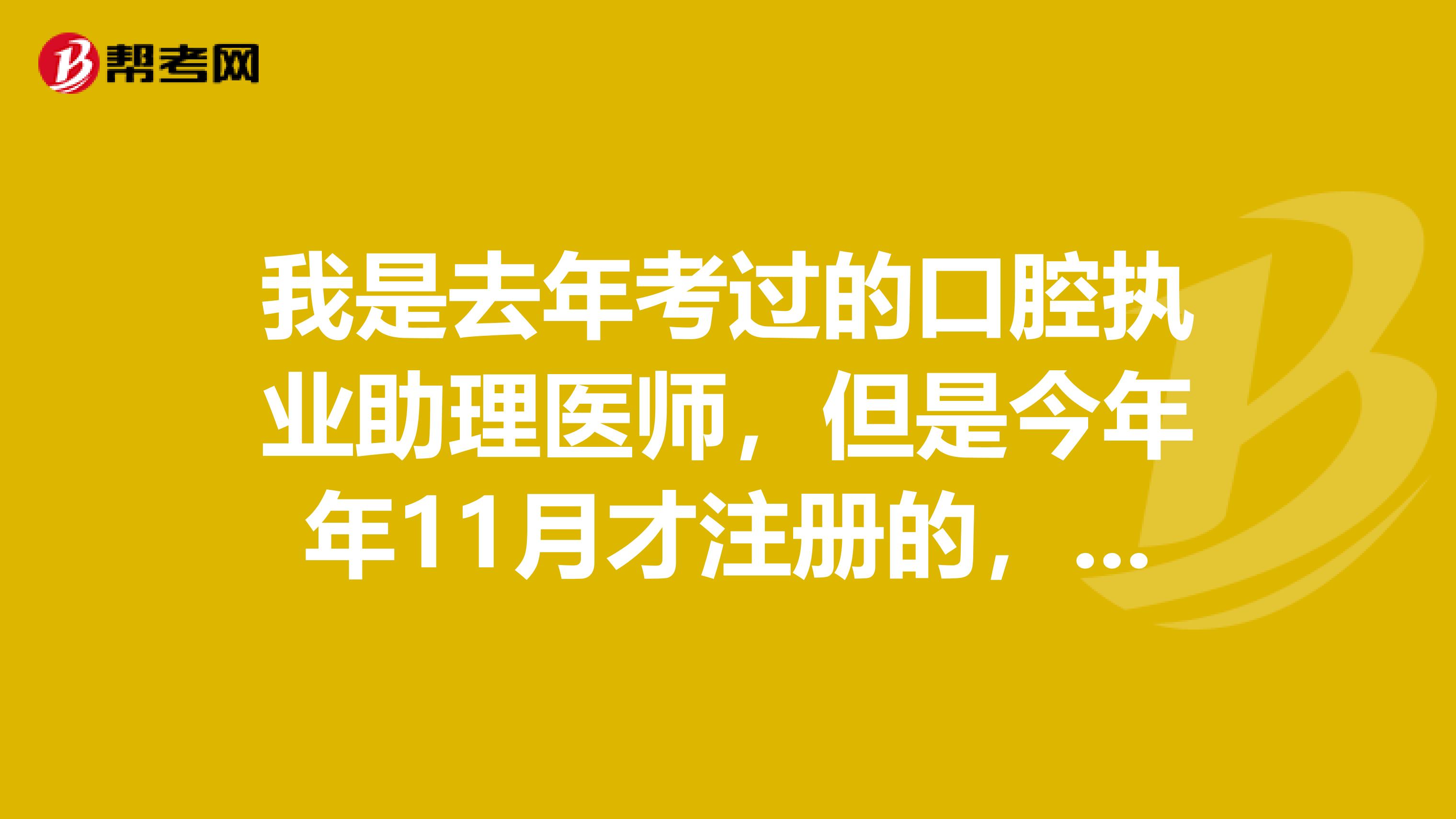 我是去年考過(guò)的口腔執(zhí)業(yè)助理醫(yī)師，但是今年年11月才注冊(cè)的，明年可以考執(zhí)業(yè)醫(yī)師嗎？